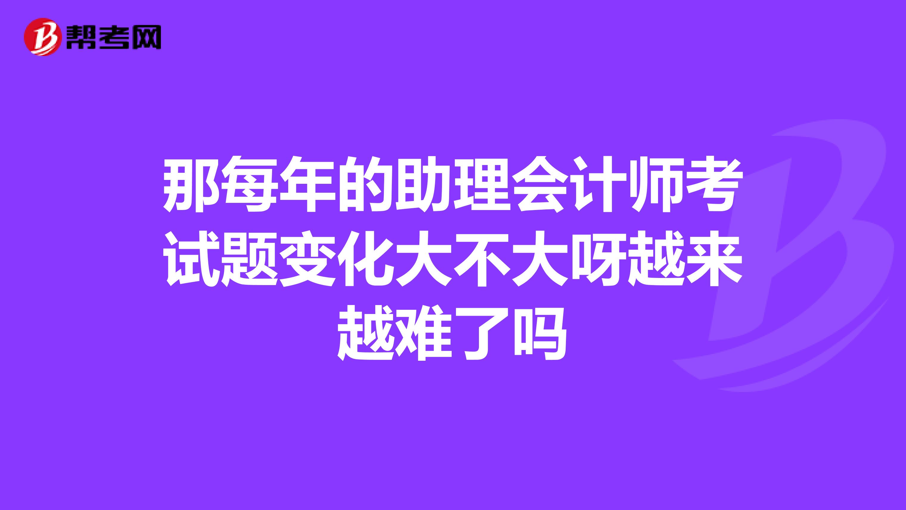 那每年的助理会计师考试题变化大不大呀越来越难了吗
