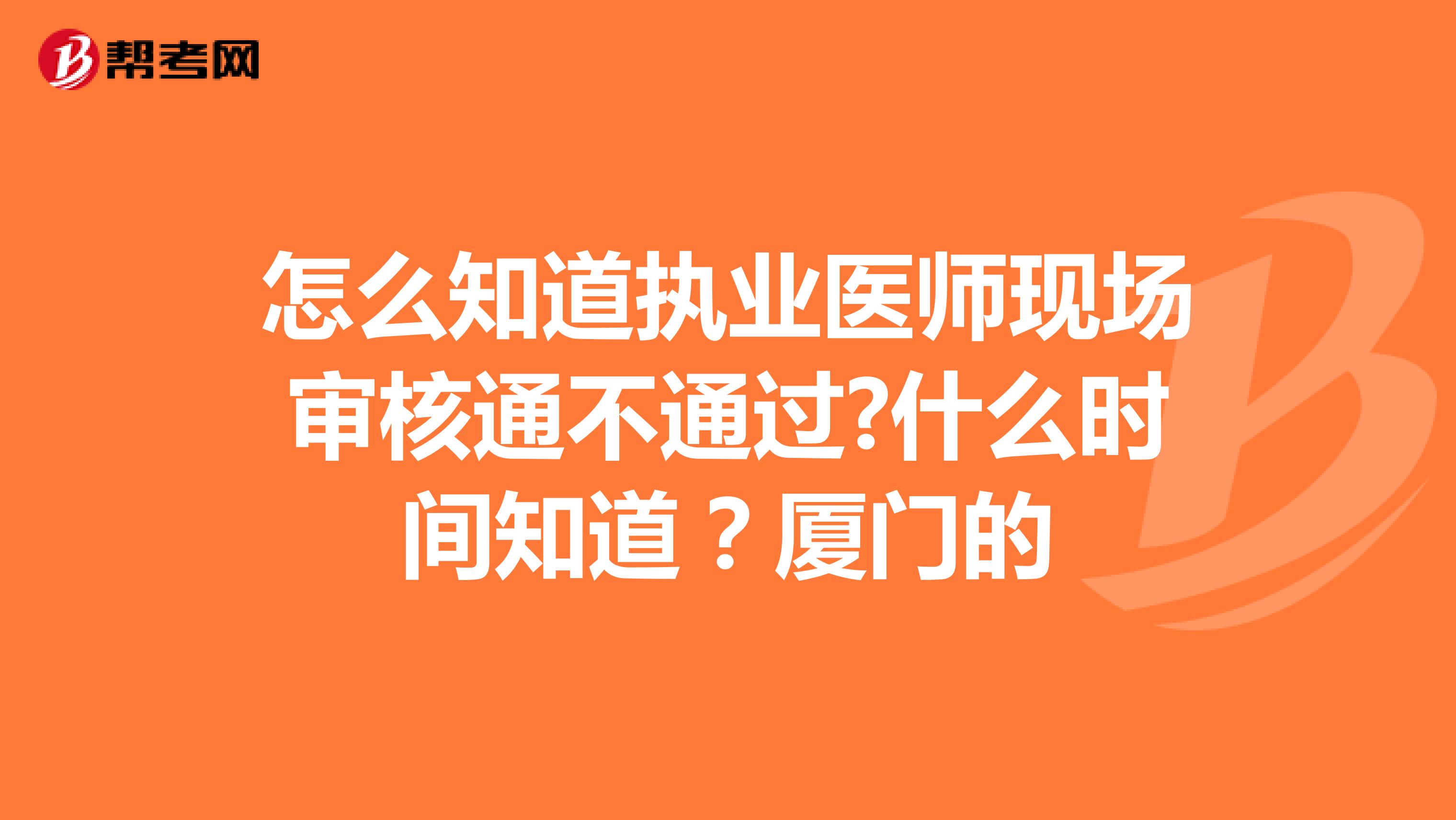 怎么知道执业医师现场审核通不通过?什么时间知道？厦门的