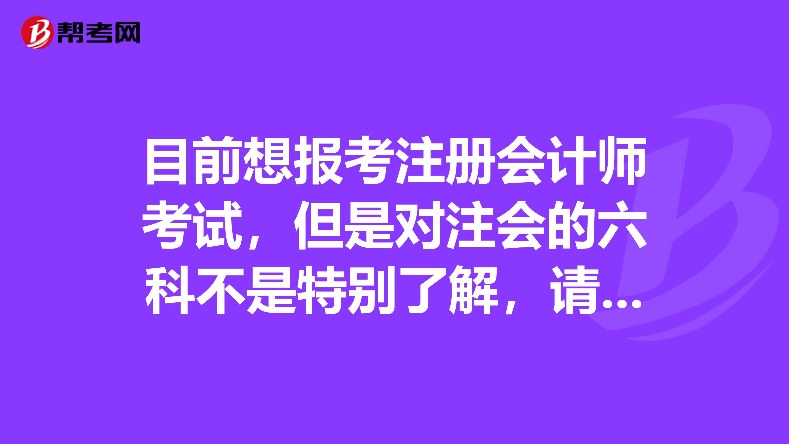 目前想報考注冊會計師考試，但是對注會的六科不是特別了解，請前輩們指導一下呢？