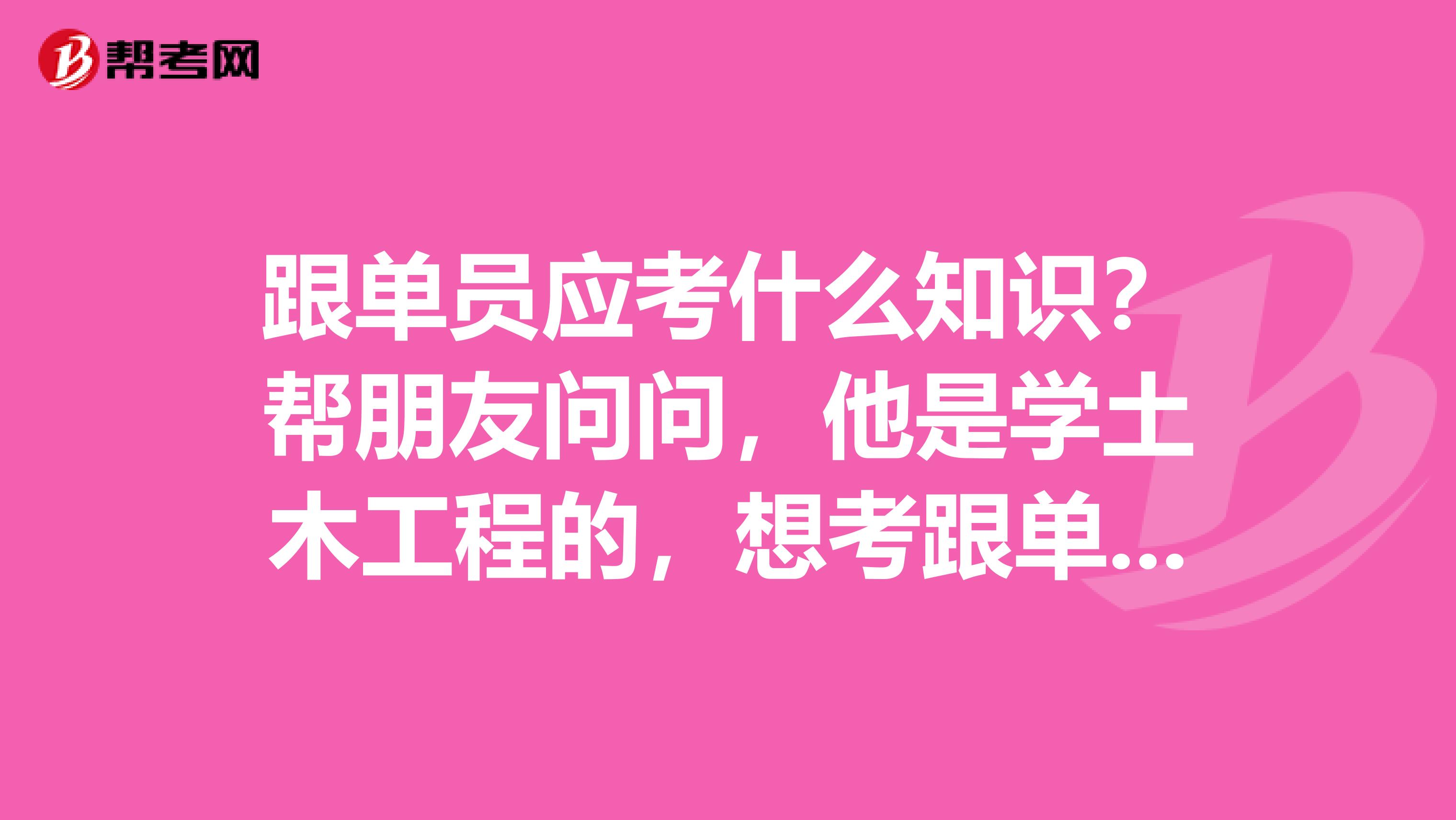 跟单员应考什么知识？帮朋友问问，他是学土木工程的，想考跟单员。