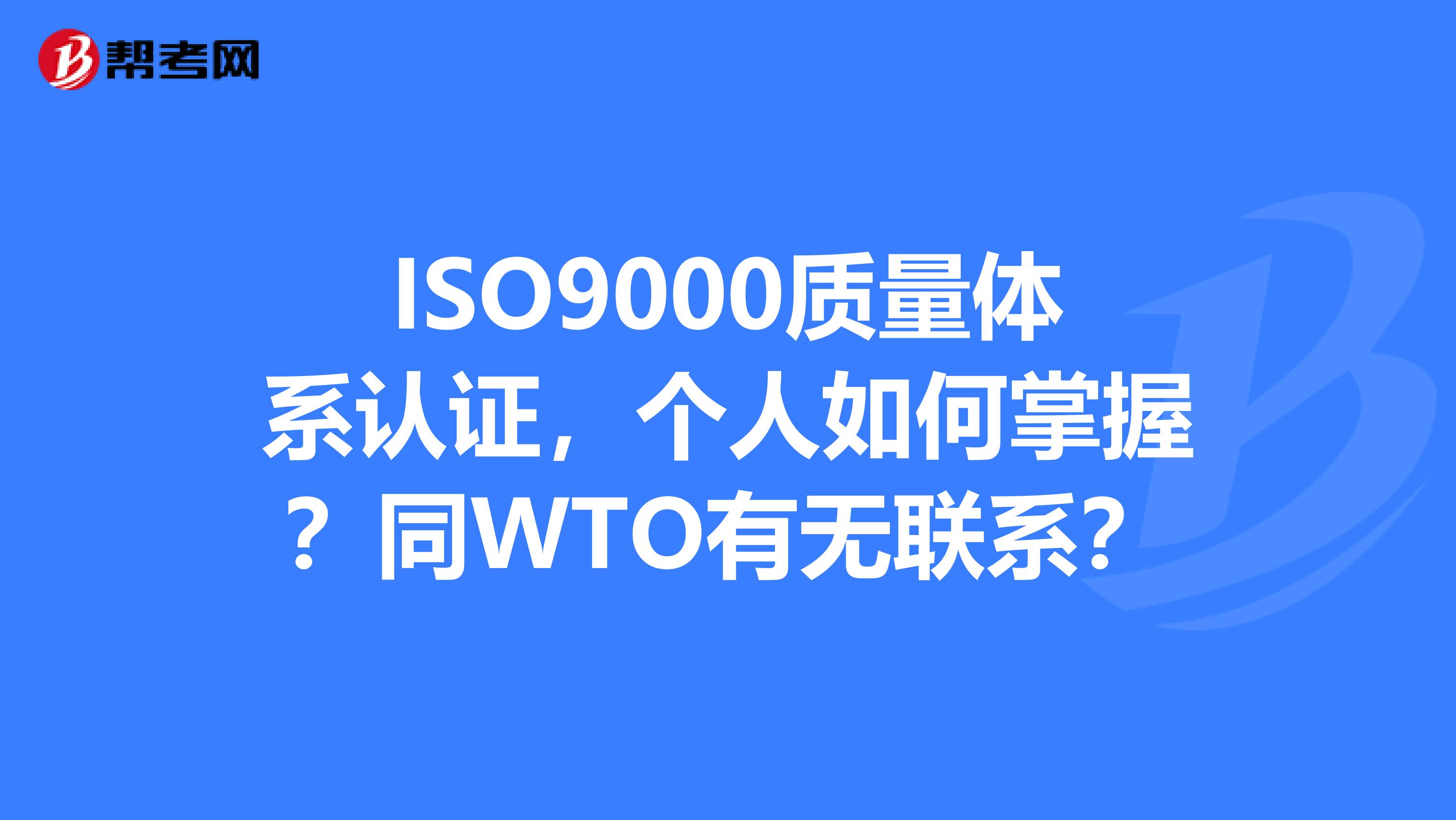 ISO9000质量体系认证，个人如何掌握？同WTO有无联系？