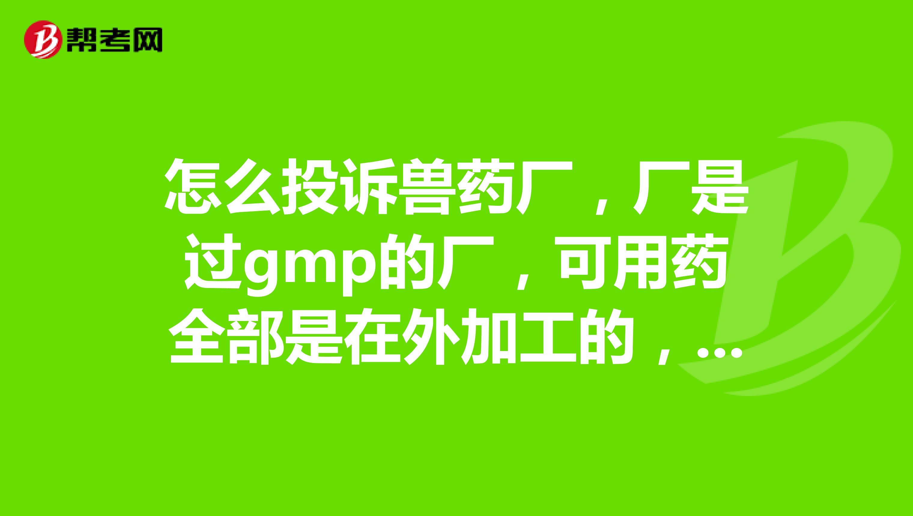 怎么投诉兽药厂，厂是过gmp的厂，可用药全部是在外加工的，质量很差，没药效