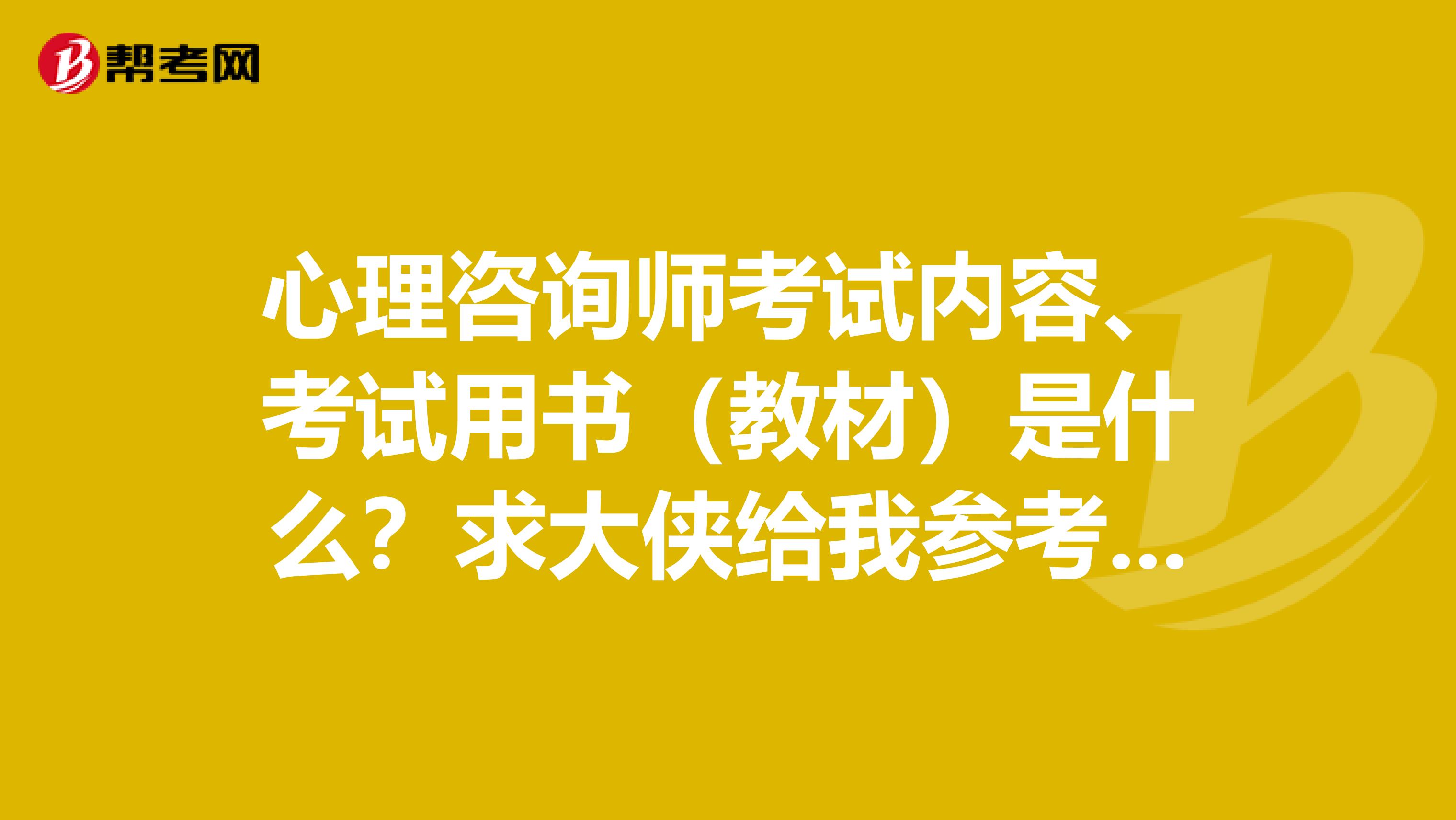 心理咨询师考试内容、考试用书（教材）是什么？求大侠给我参考一下