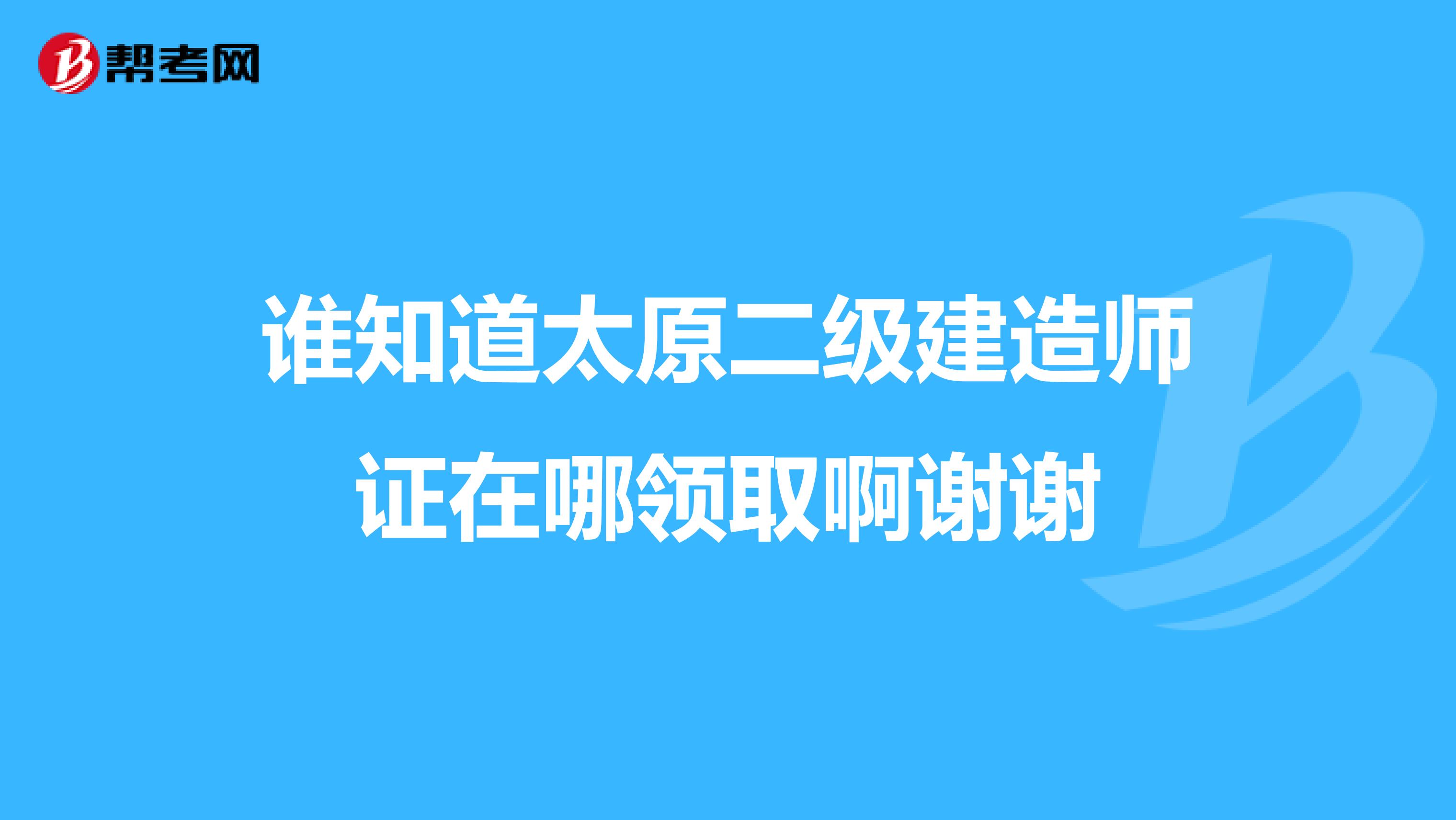 谁知道太原二级建造师证在哪领取啊谢谢