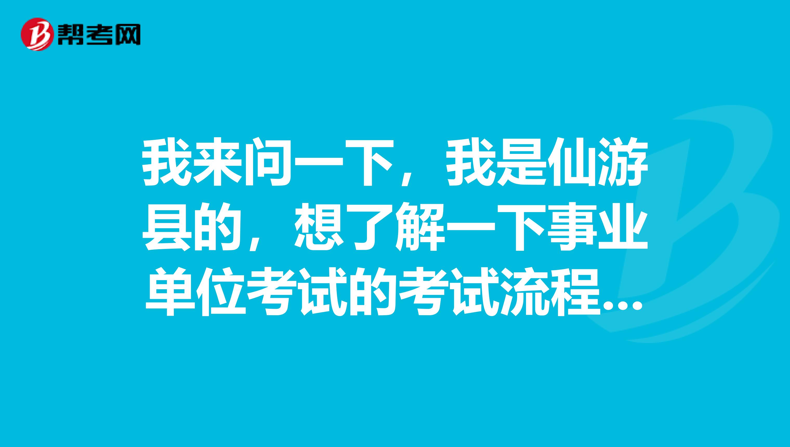 我来问一下，我是仙游县的，想了解一下事业单位考试的考试流程？最好详细点谢谢了