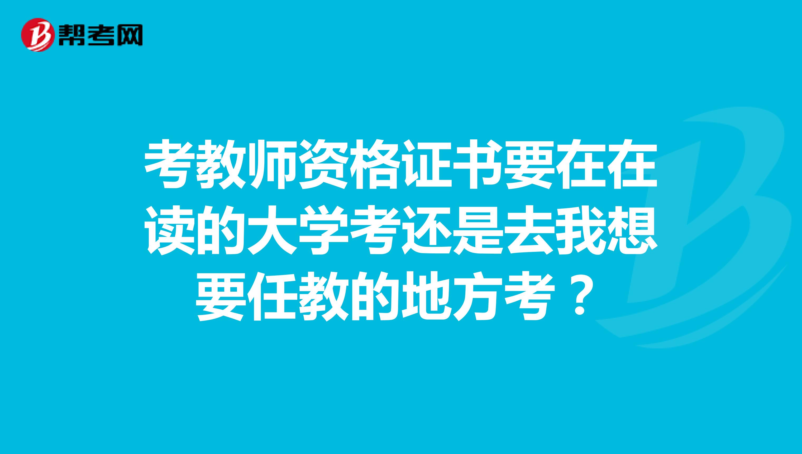 考教师资格证书要在在读的大学考还是去我想要任教的地方考?