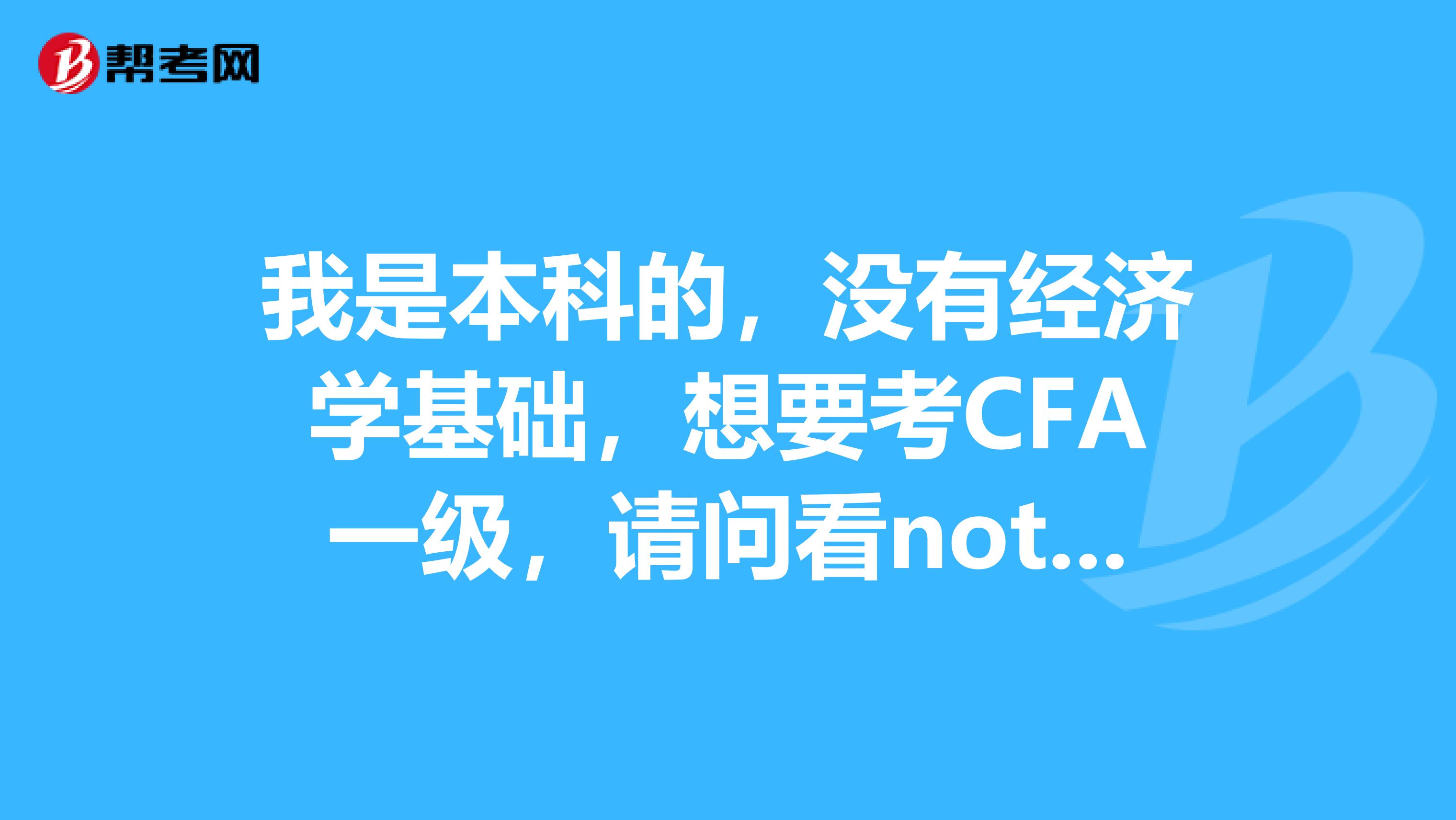 我是本科的，没有经济学基础，想要考CFA一级，请问看note的顺序是怎么样子的？