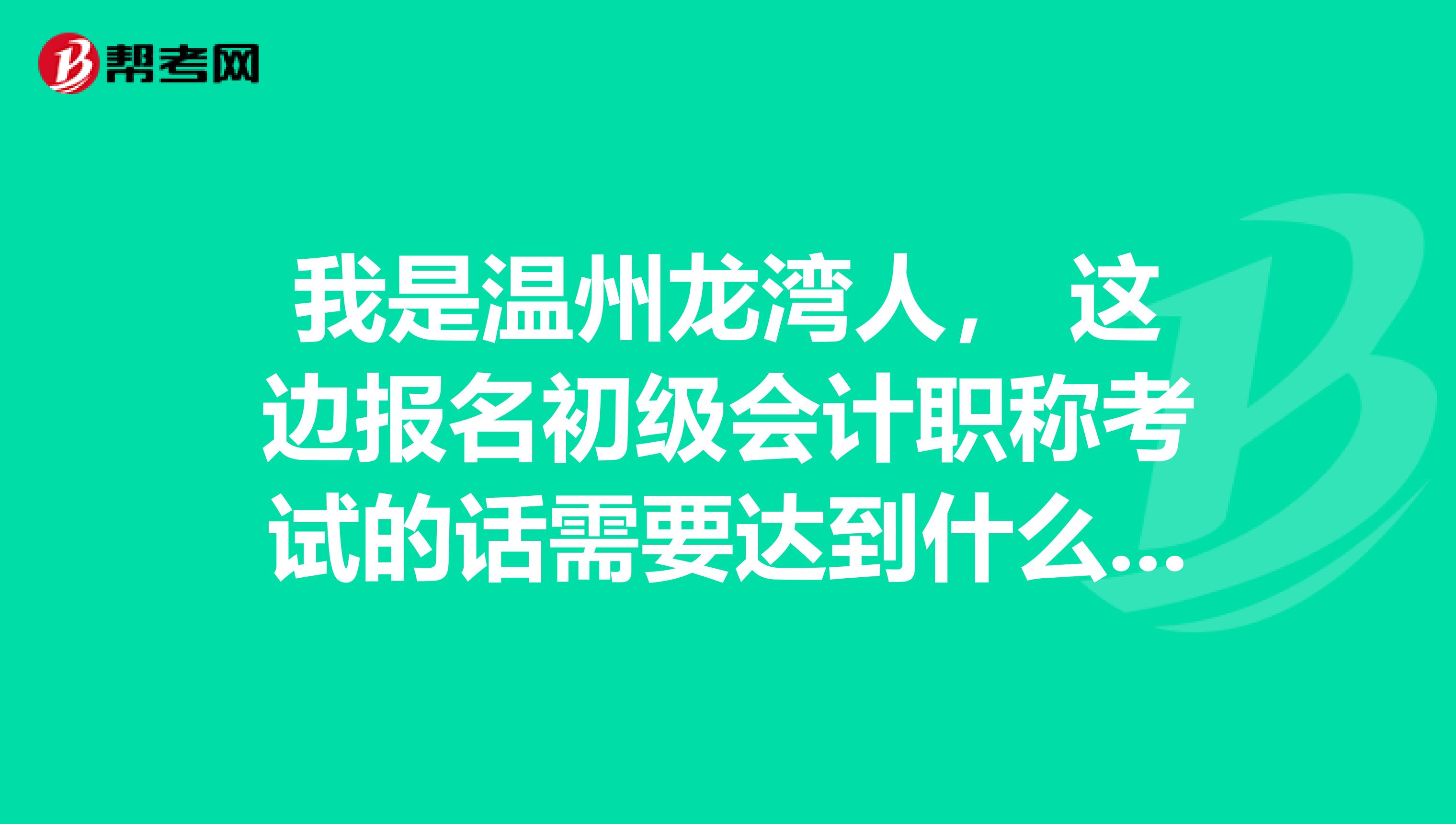 我是温州龙湾人, 这边报名初级会计职称考试的话需要达到什么条件呢?