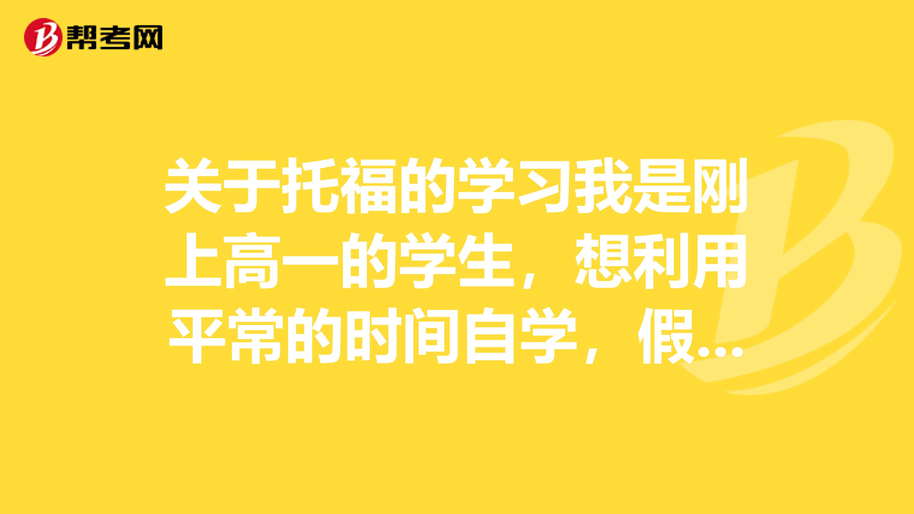 关于托福的学习我是刚上高一的学生,想利用平常的时间自学,假期出去补