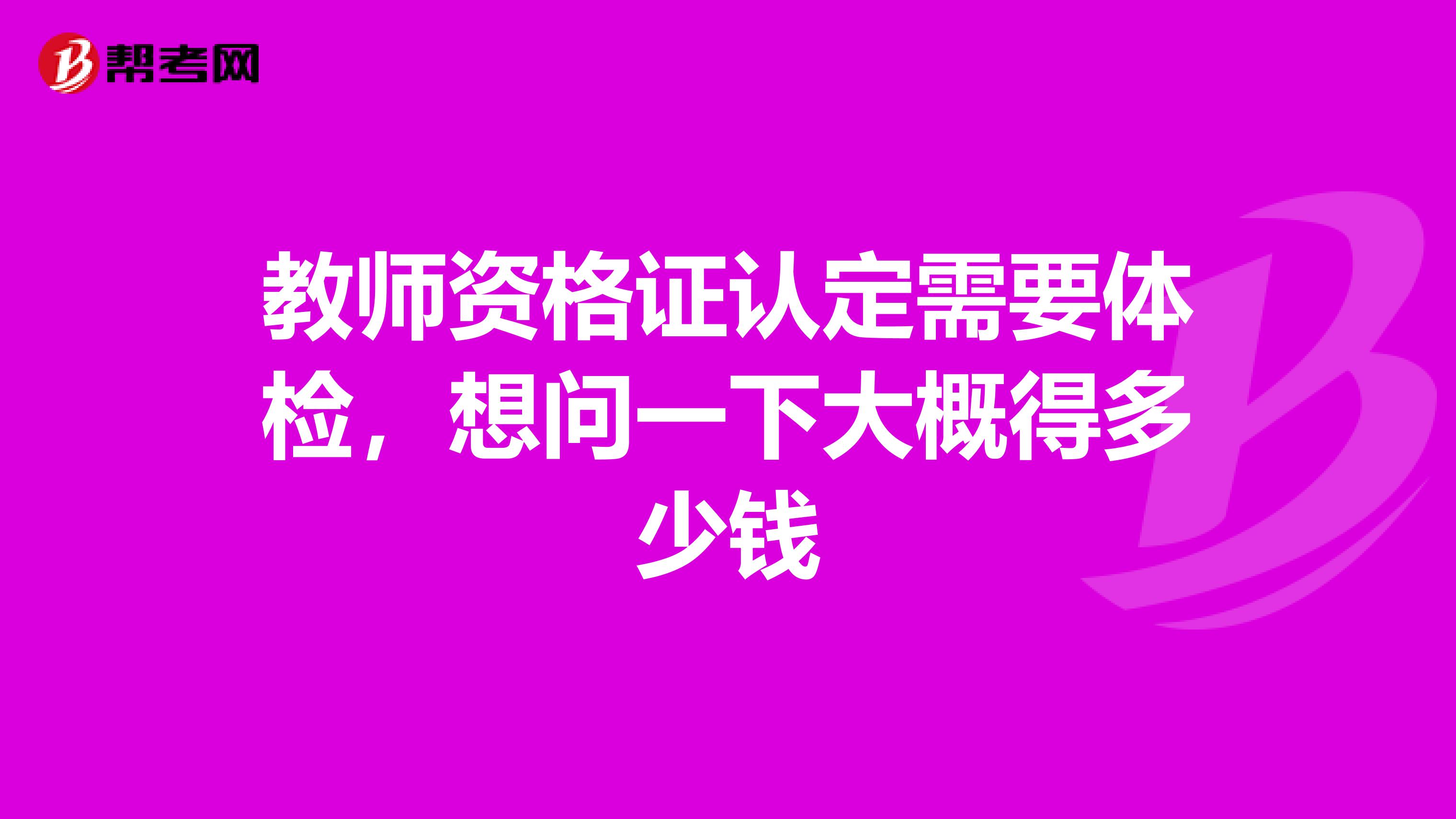 教师资格证认定需要体检,想问一下大概得多少钱