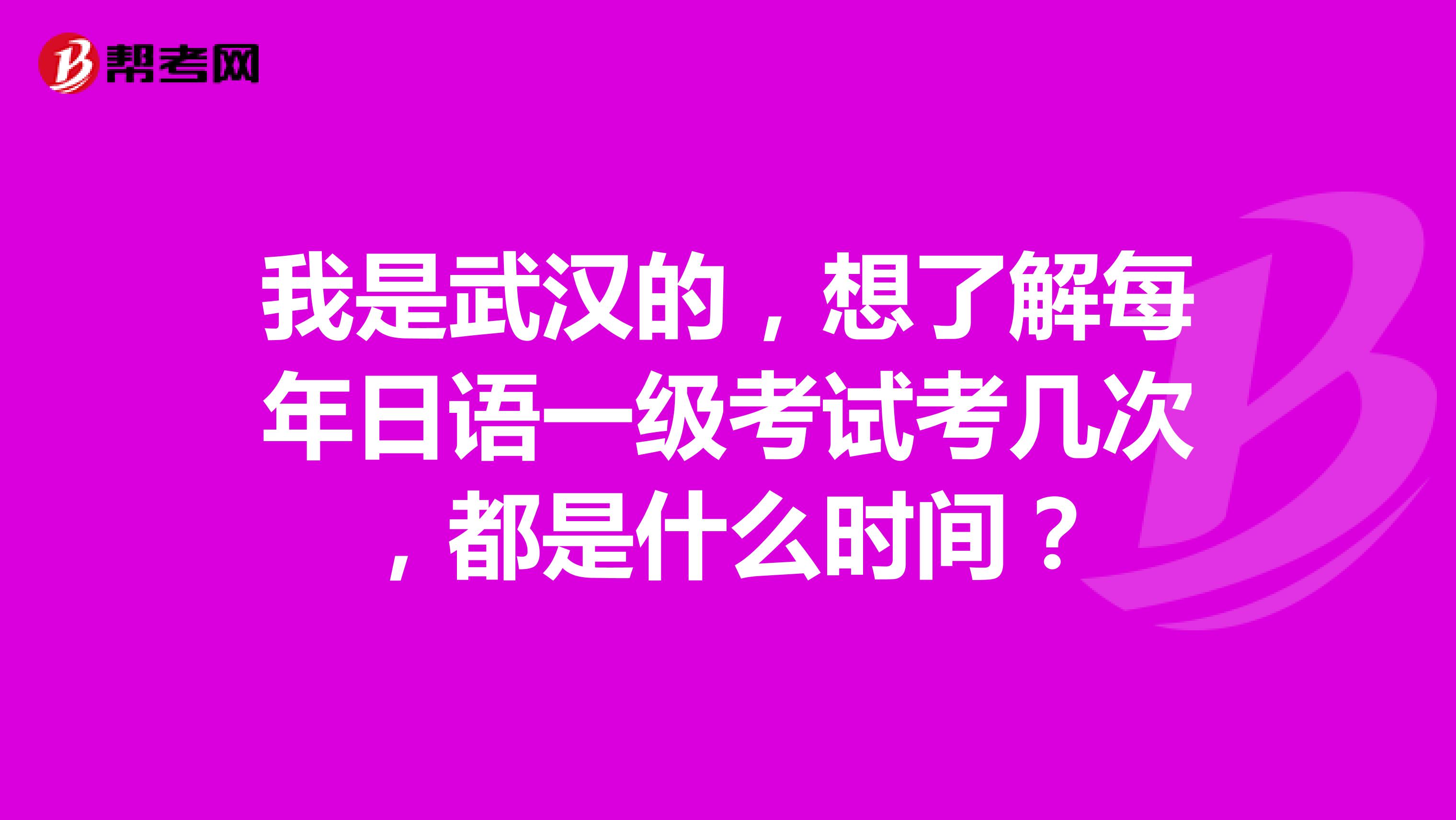我是武汉的,想了解每年日语一级考试考几次,都是什么时间?