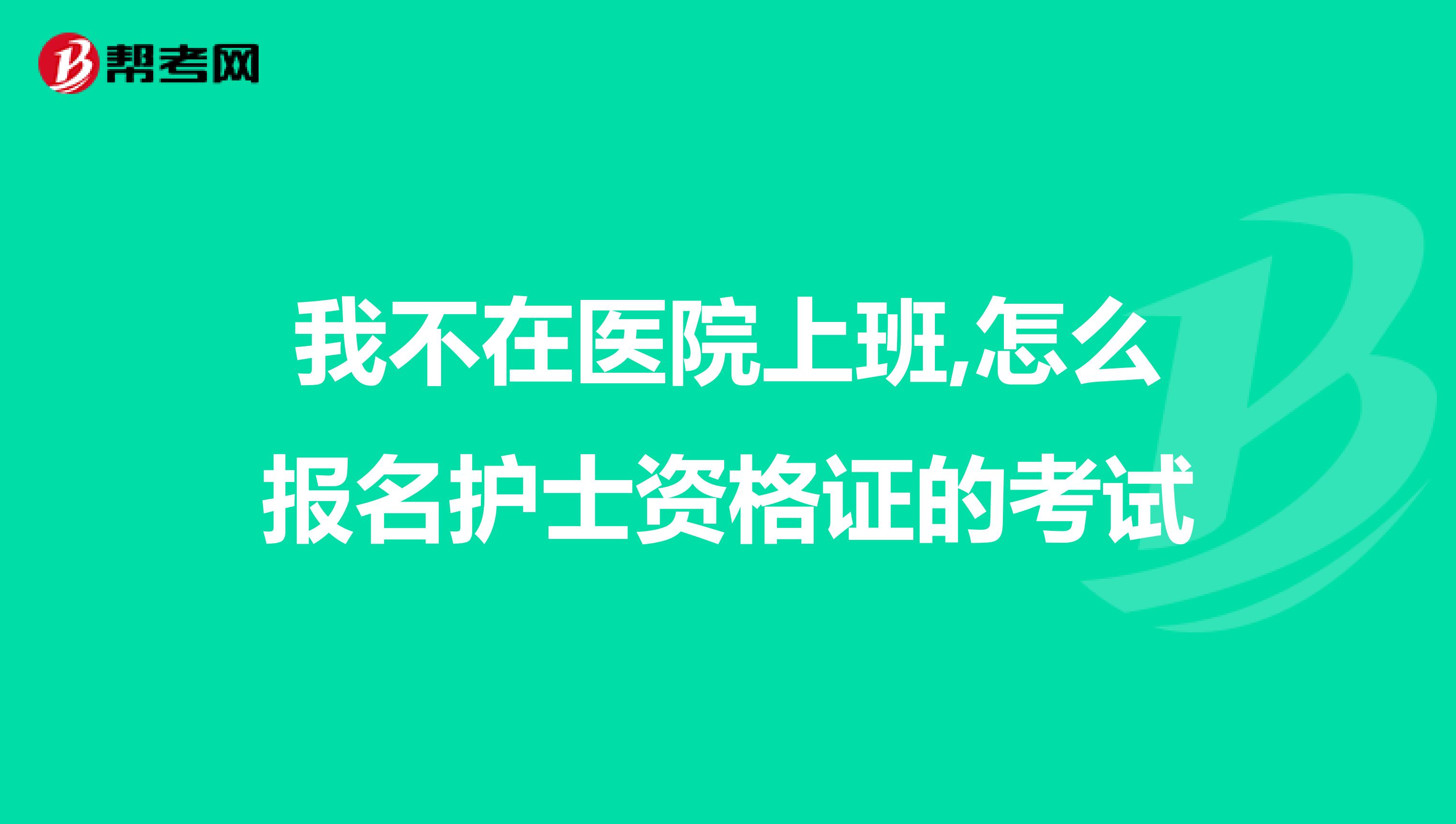我不在醫院上班,怎么報名護士資格證的考試