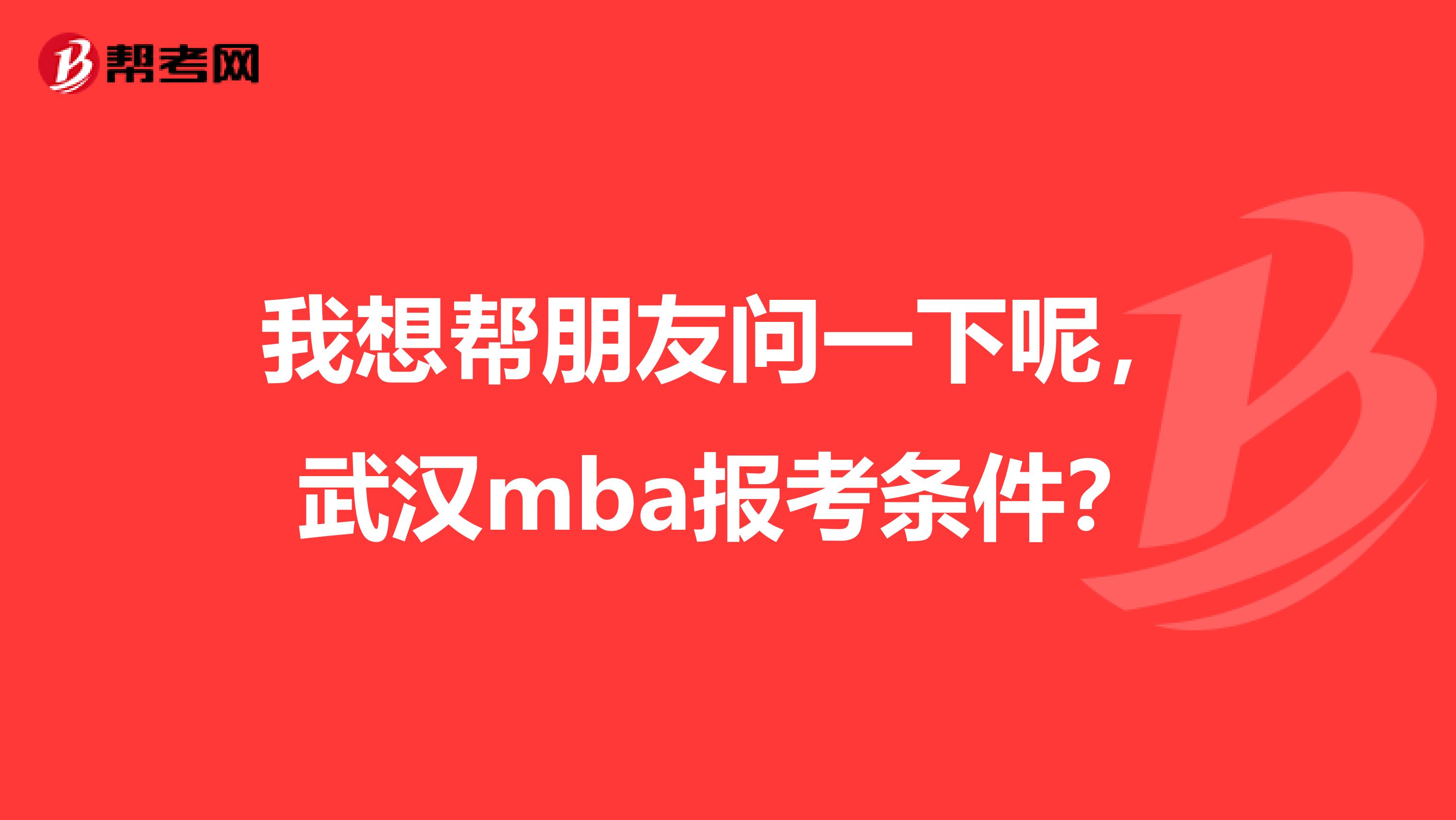 我想帮朋友问一下呢,武汉mba报考条件?