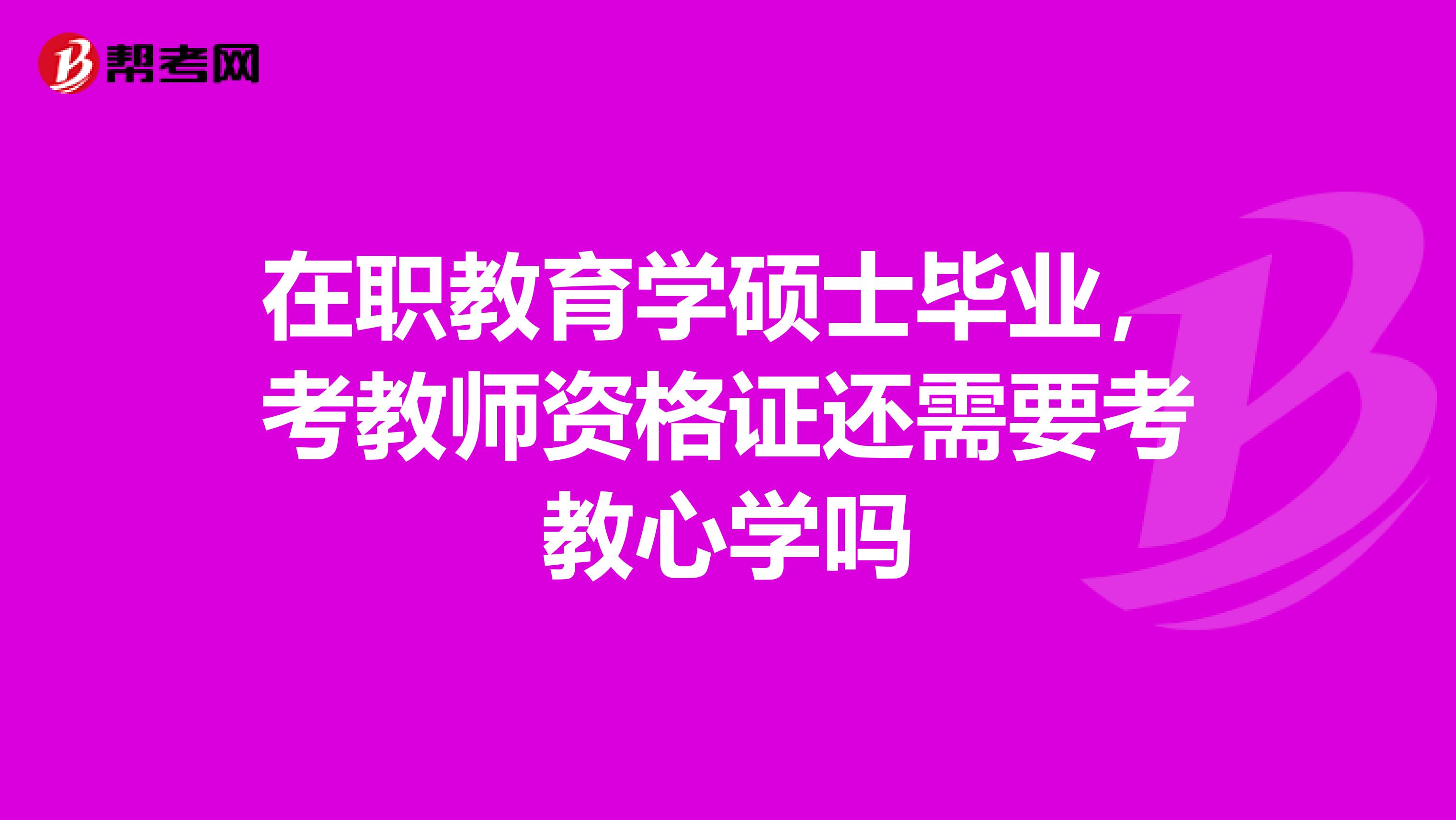 在职教育学硕士毕业,考教师资格证还需要考教心学吗
