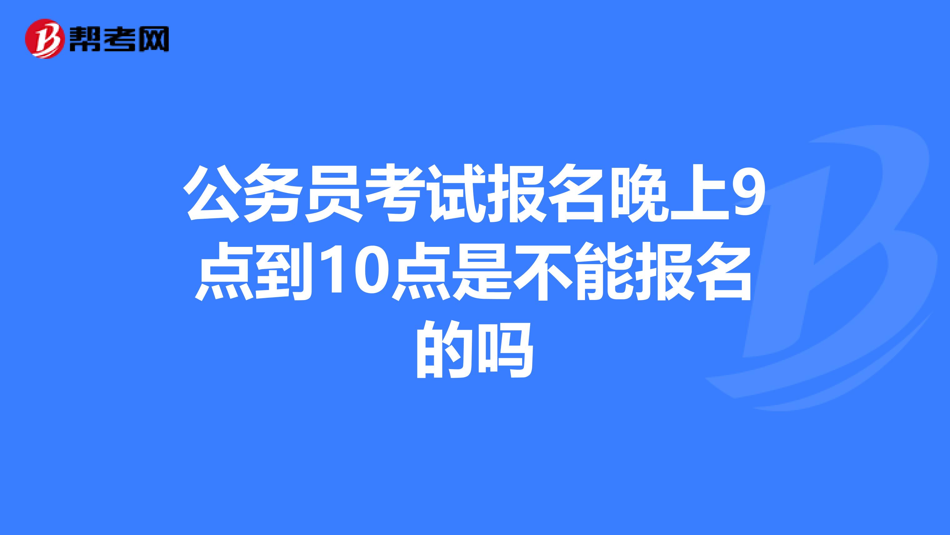 公务员考试报名晚上9点到10点是不能报名的吗
