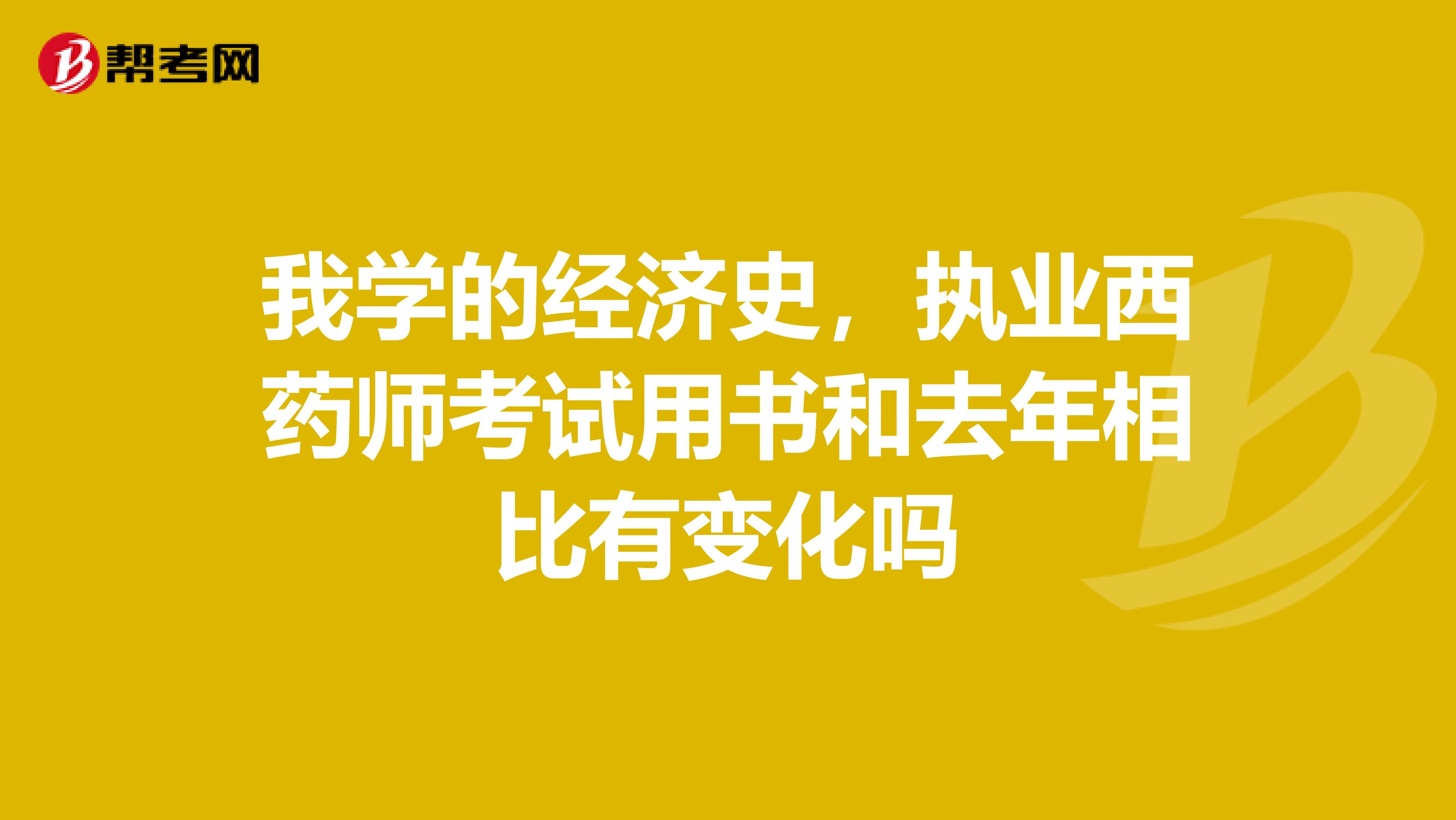 我学的经济史，执业西药师考试用书和去年相比有变化吗