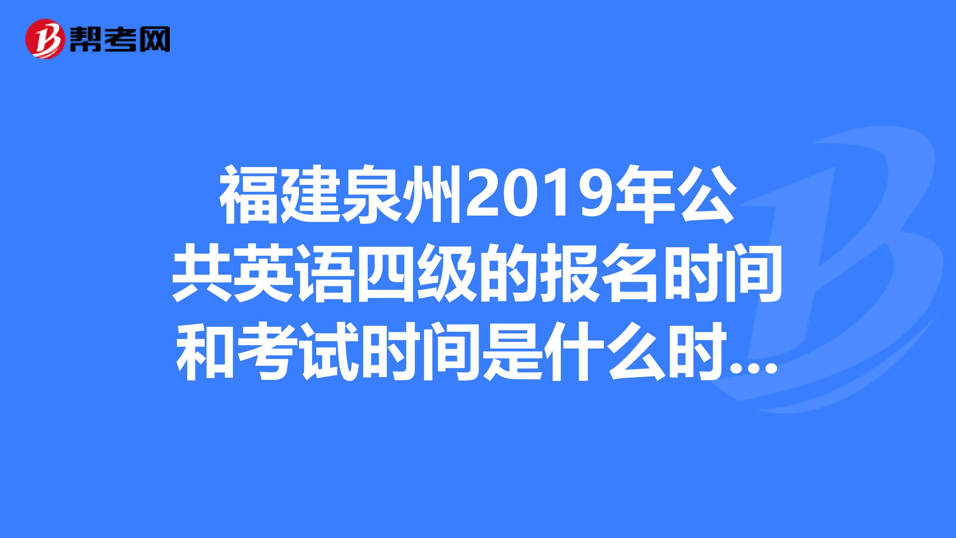 福建泉州2019年公共英语四级的报名时间和考试时间是什么时候？？？