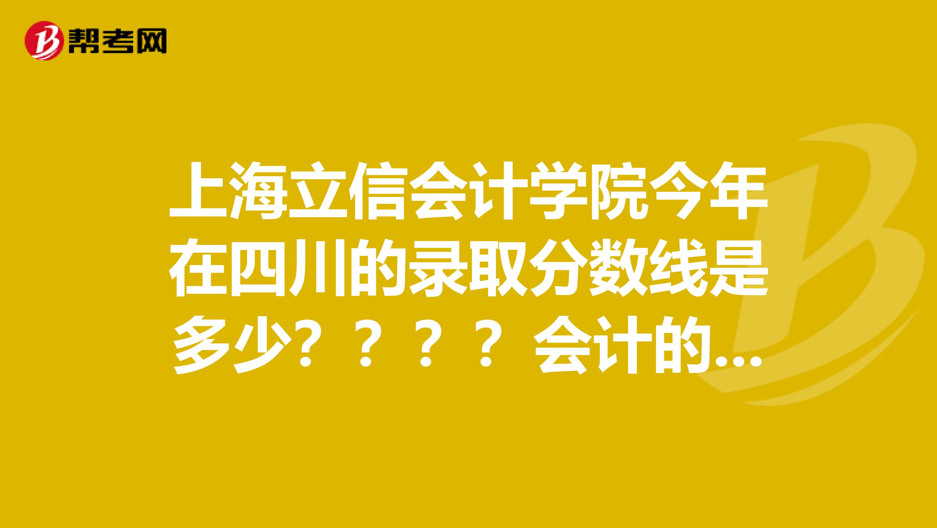 上海立信会计学院今年在四川的录取分数线是多少????会计的分是多少???