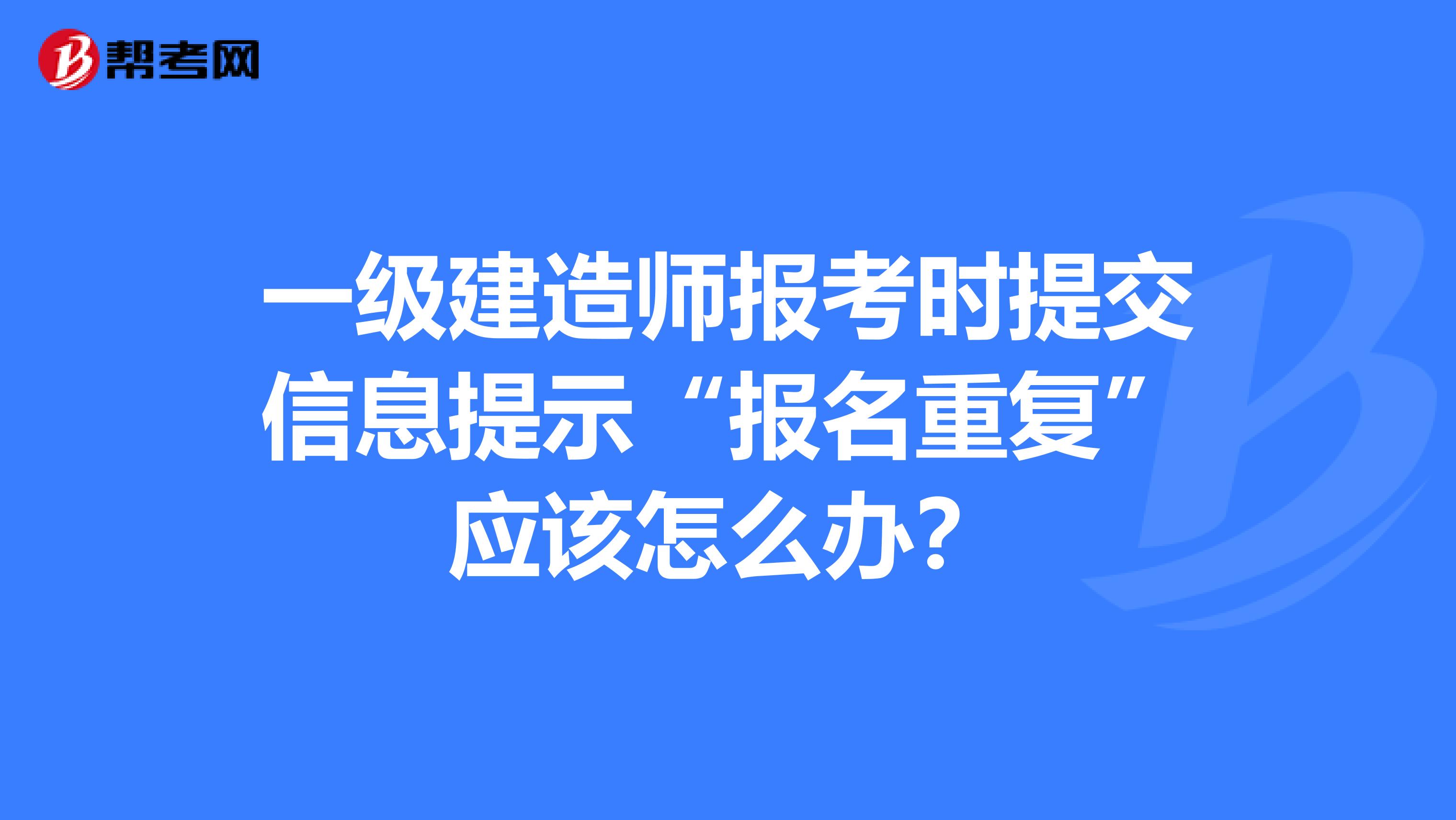 一级建造师报考时提交信息提示“报名重复”应该怎么办？