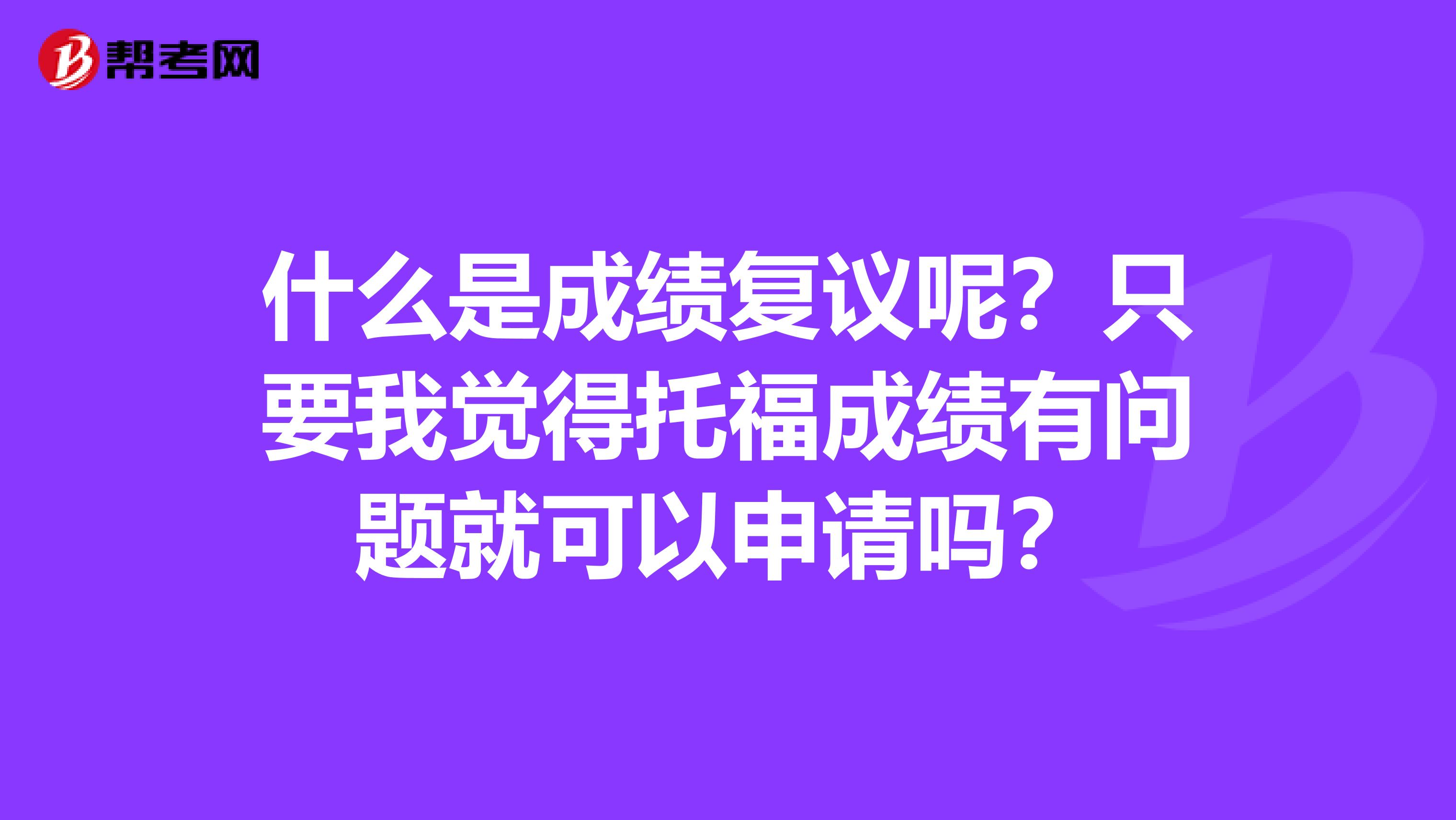 什么是成绩复议呢？只要我觉得托福成绩有问题就可以申请吗？