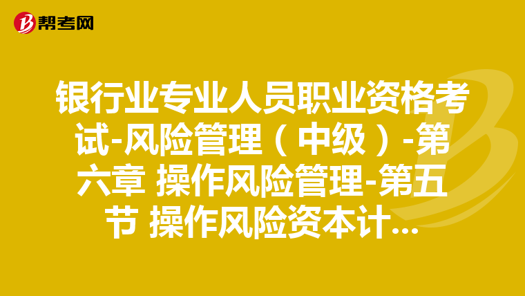 银行业专业人员职业资格考试-风险管理（中级）-第六章 操作风险管理-第五节 操作风险资本计量