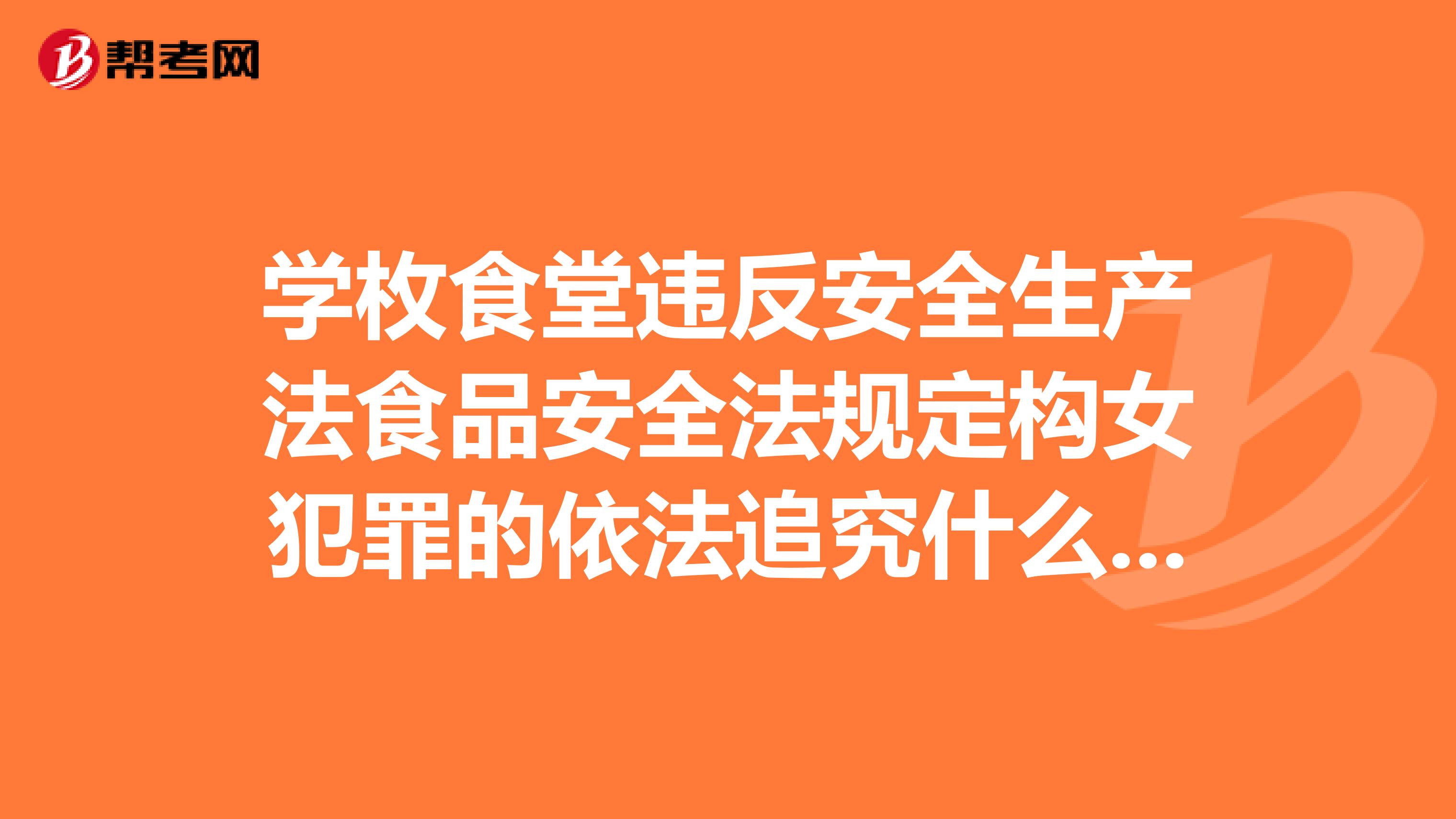 学枚食堂违反安全生产法食品安全法规定构女犯罪的依法追究什么责任？