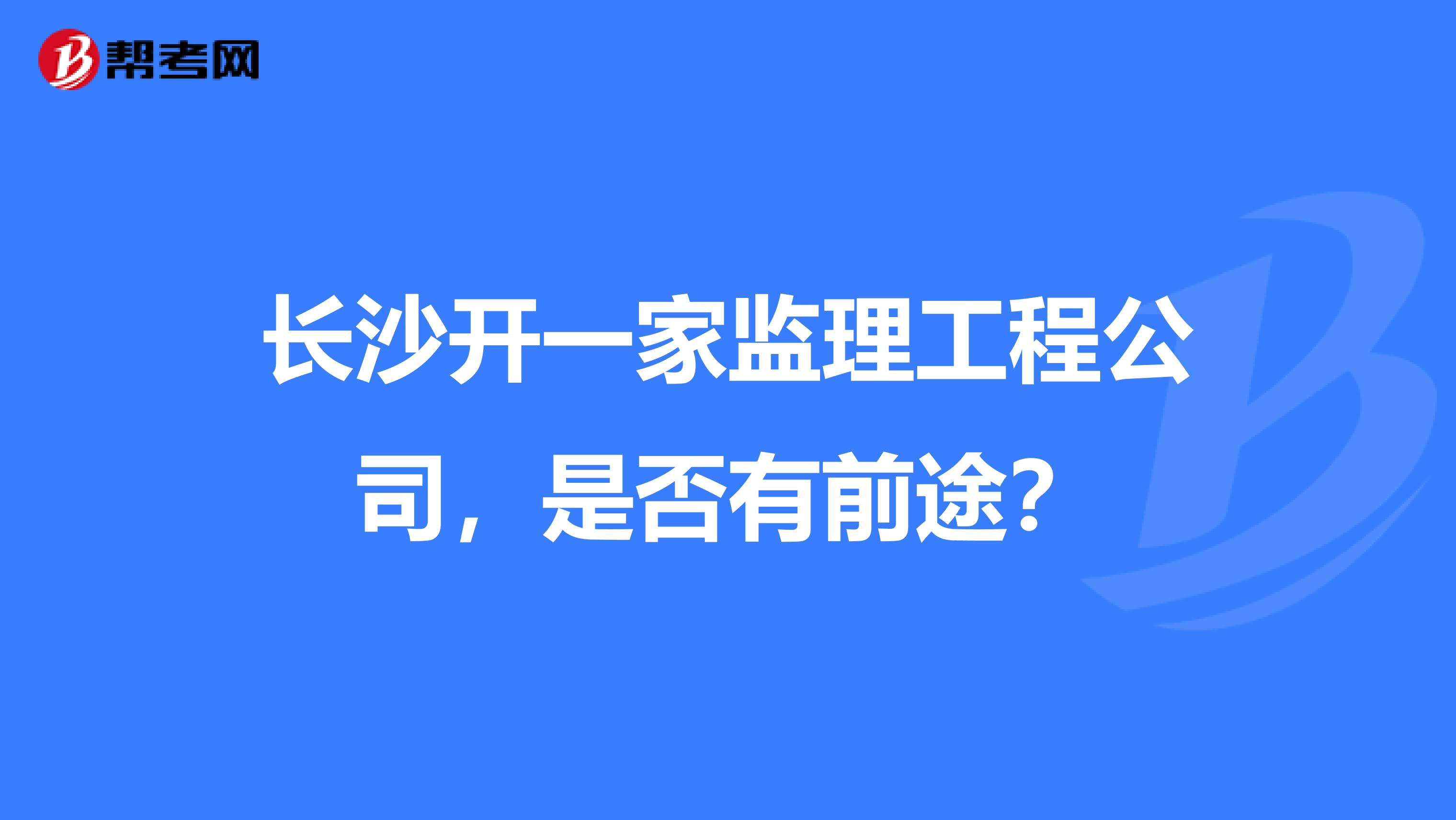 长沙开一家监理工程公司，是否有前途？