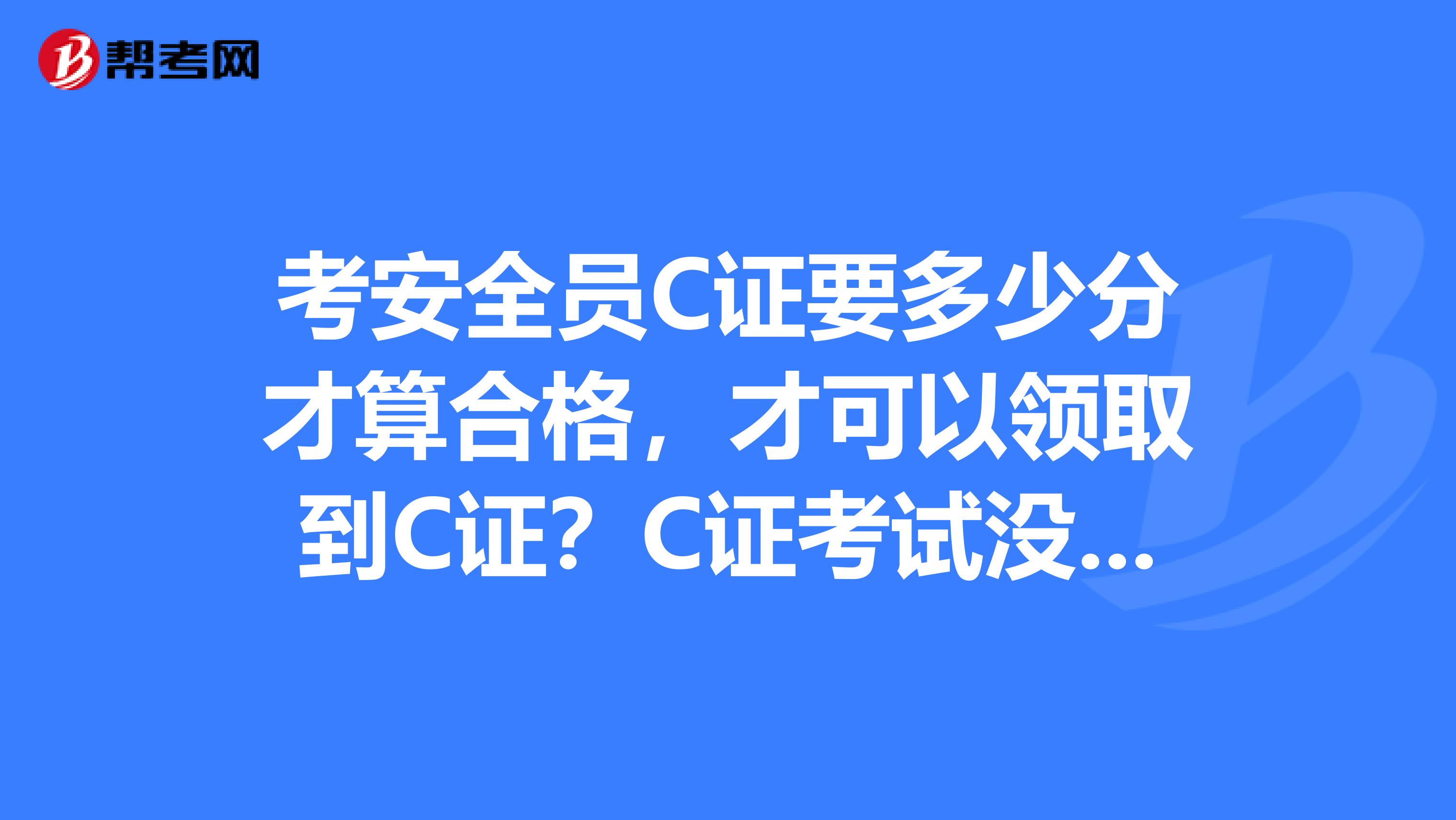 考安全员C证要多少分才算合格,才可以领取到C证?C证考试没过可以补考吗?
