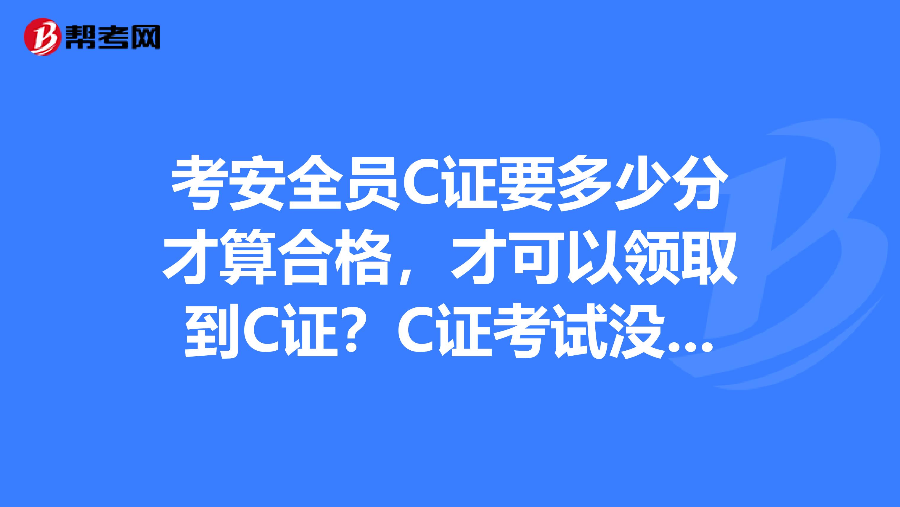 考安全员C证要多少分才算合格，才可以领取到C证？C证考试没过可以补考吗？