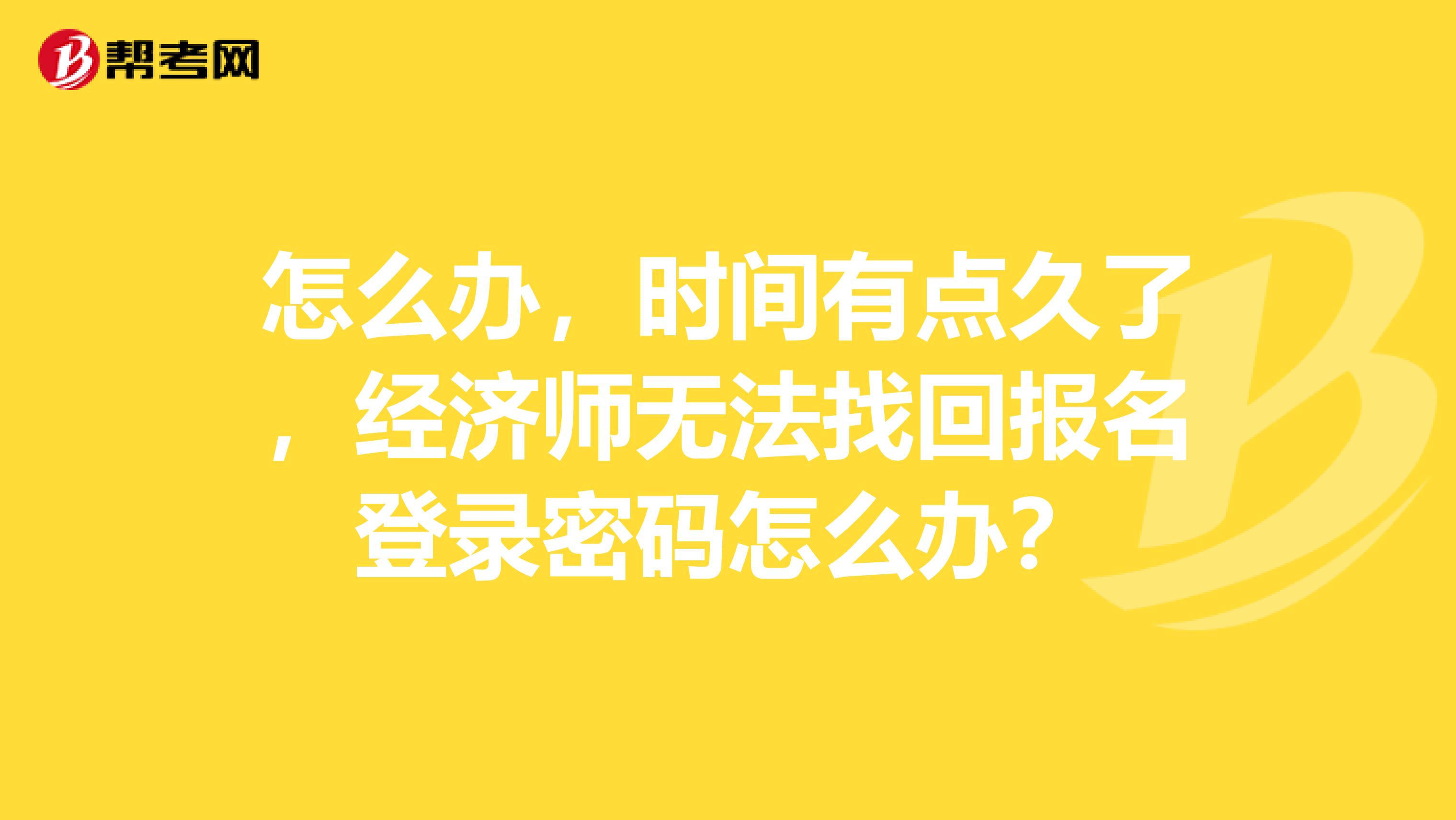 怎么办，时间有点久了，经济师无法找回报名登录密码怎么办？