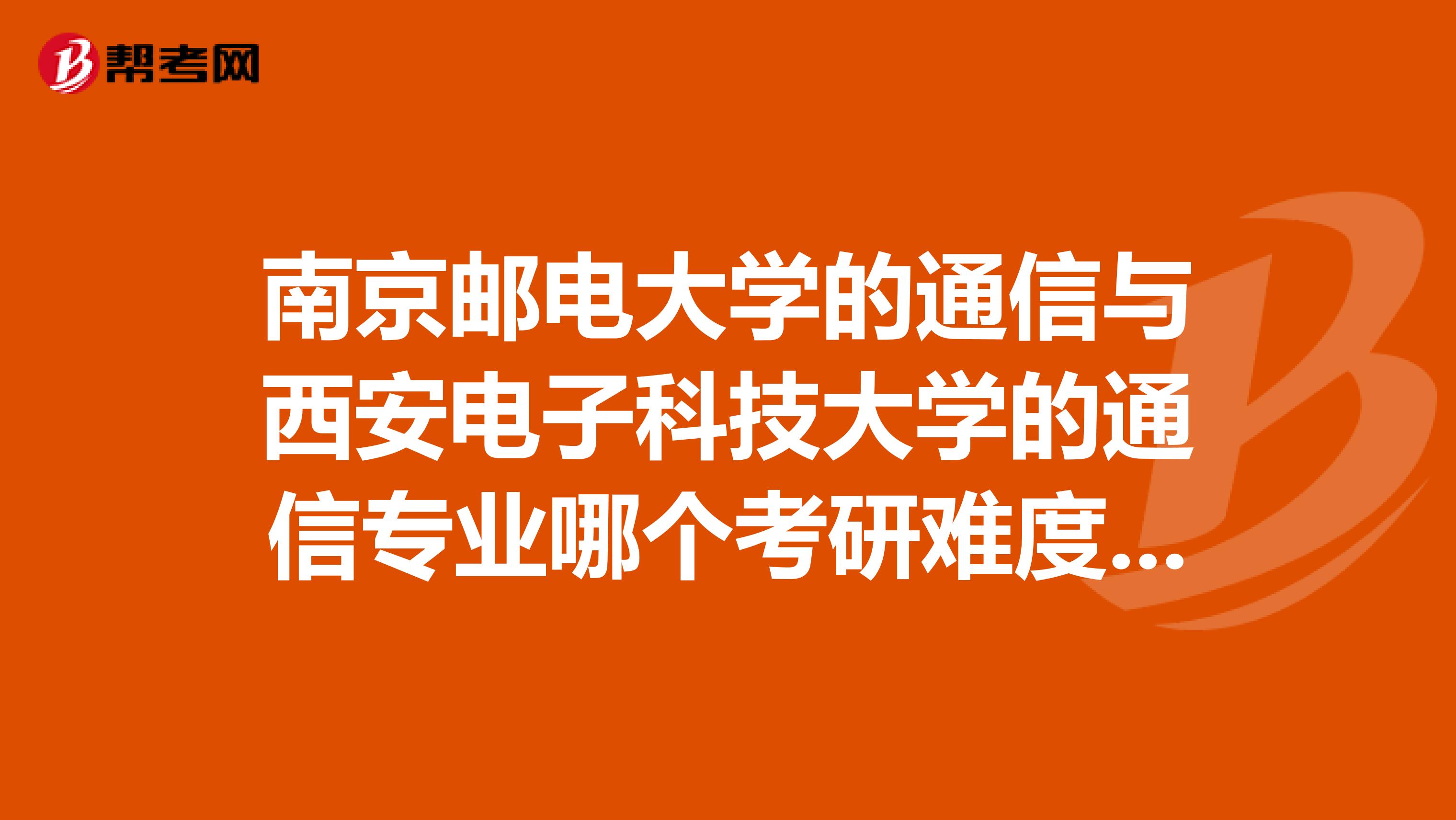 南京邮电大学的通信与西安电子科技大学的通信专业哪个考研难度大哪个就业好工资高