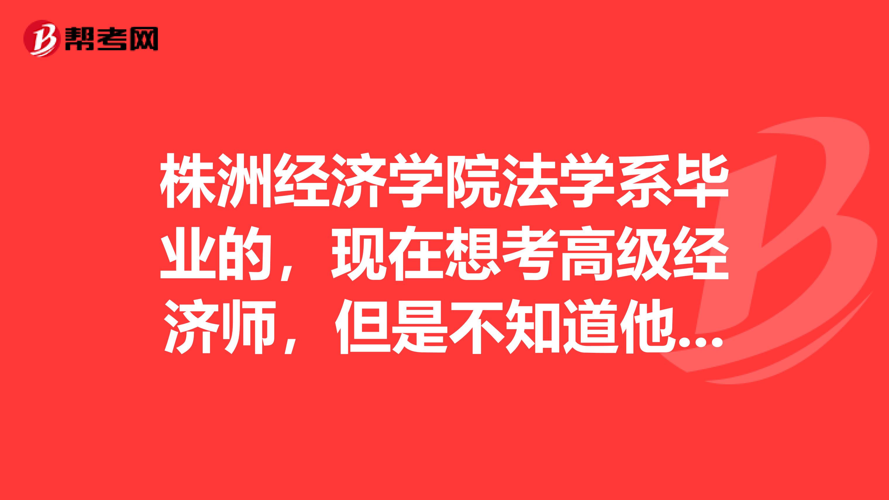 株洲經(jīng)濟學(xué)院法學(xué)系畢業(yè)的，現(xiàn)在想考高級經(jīng)濟師，但是不知道他的報名條件，請問我可以報考高級經(jīng)濟師嗎？