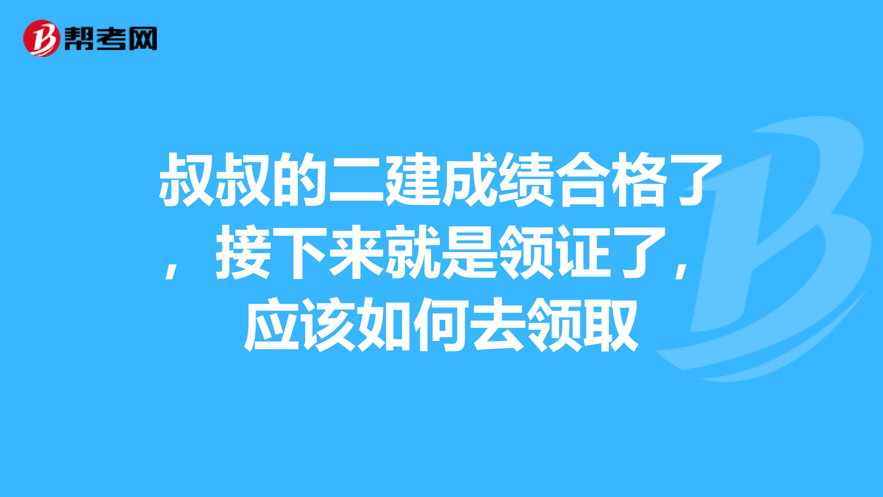叔叔的二建成绩合格了，接下来就是领证了，应该如何去领取