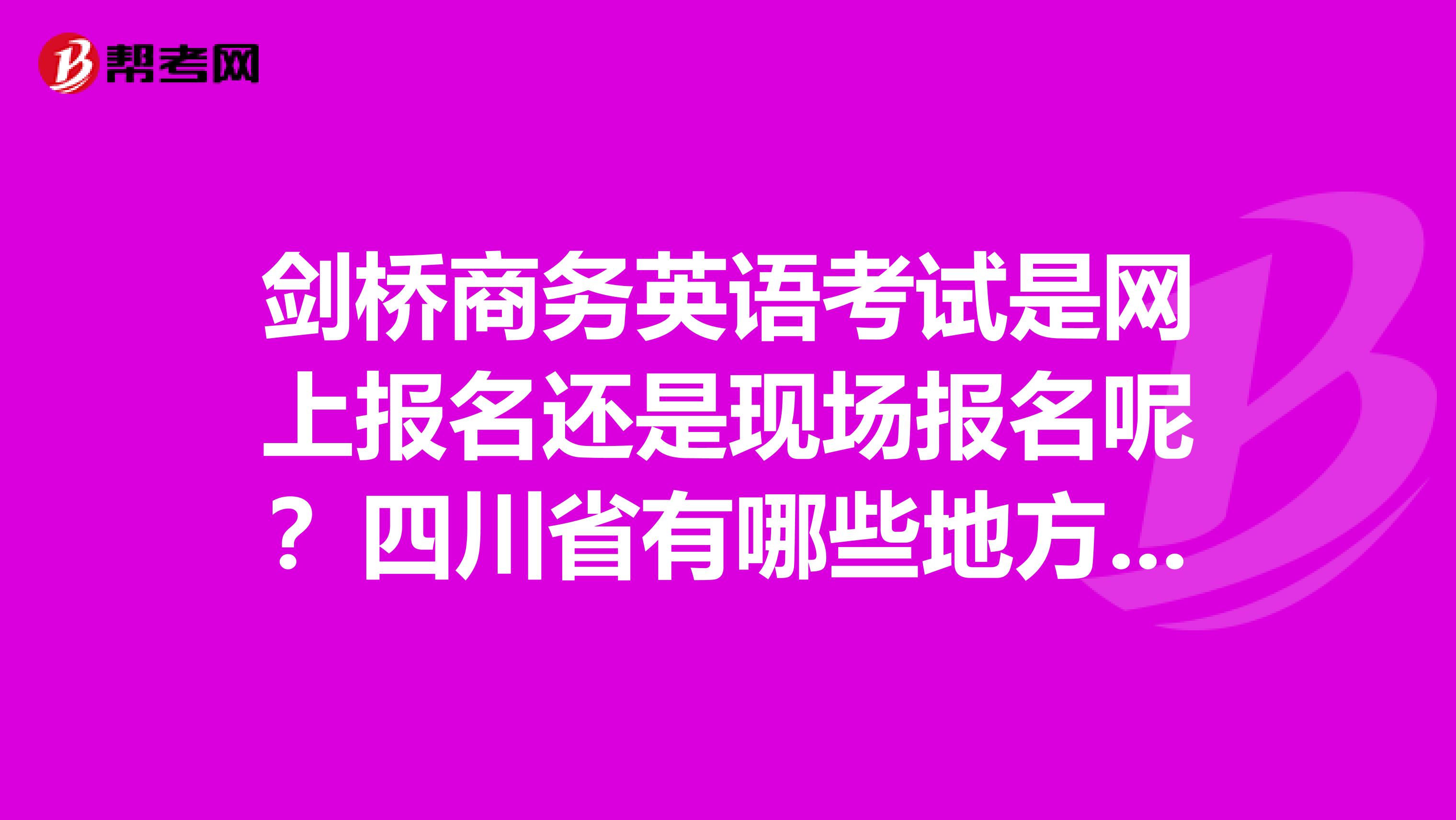 剑桥商务英语考试是网上报名还是现场报名呢？四川省有哪些地方可以报名呢？