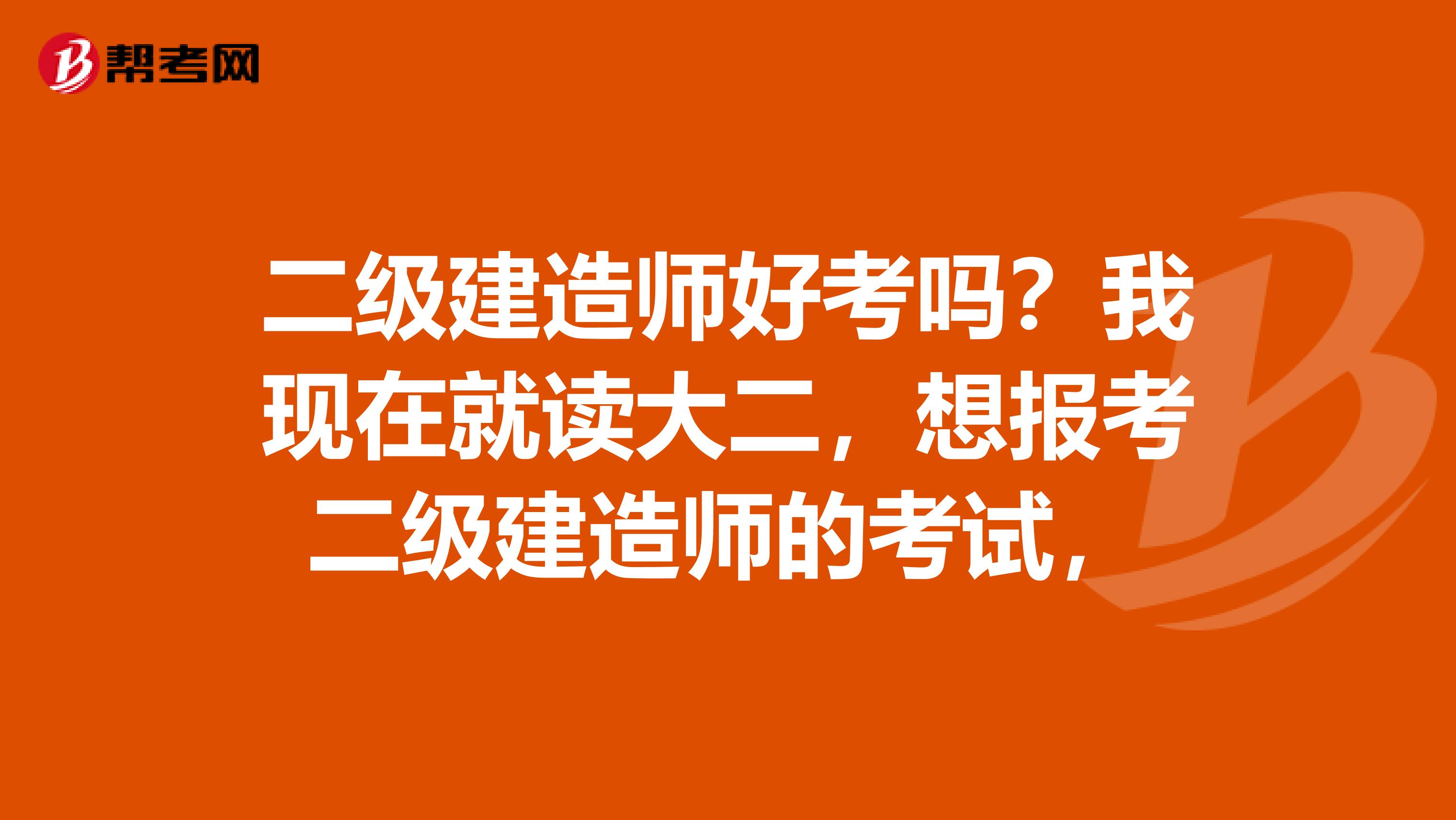 二級(jí)建造師好考嗎？我現(xiàn)在就讀大二，想報(bào)考二級(jí)建造師的考試，