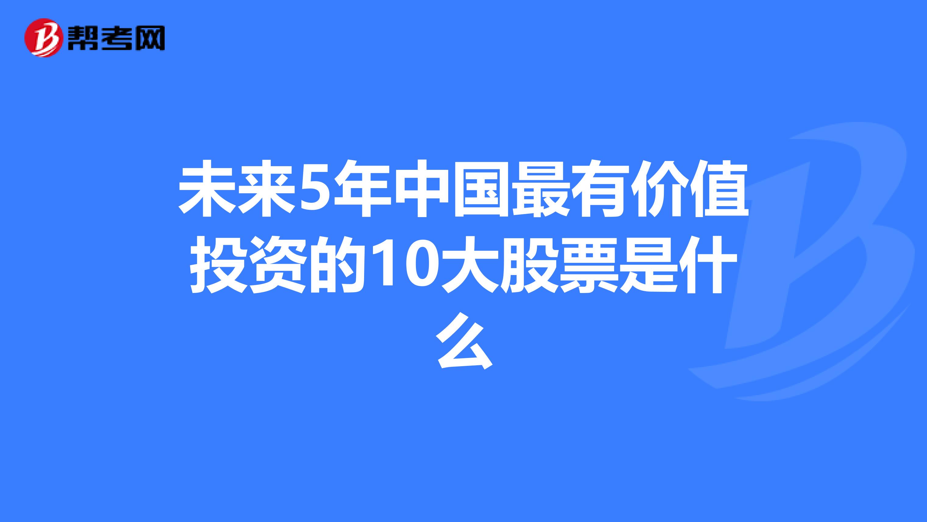 未来5年中国最有价值投资的10大股票是什么