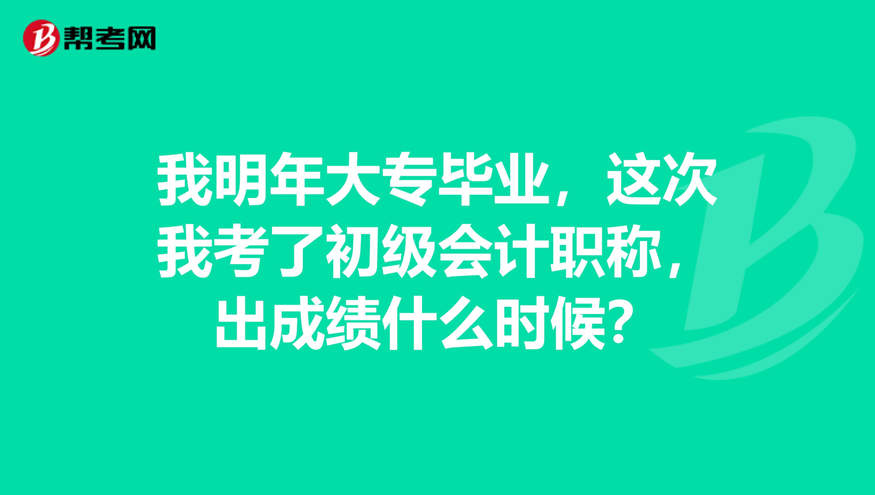 我明年大专毕业,这次我考了初级会计职称,出成绩什么时候?
