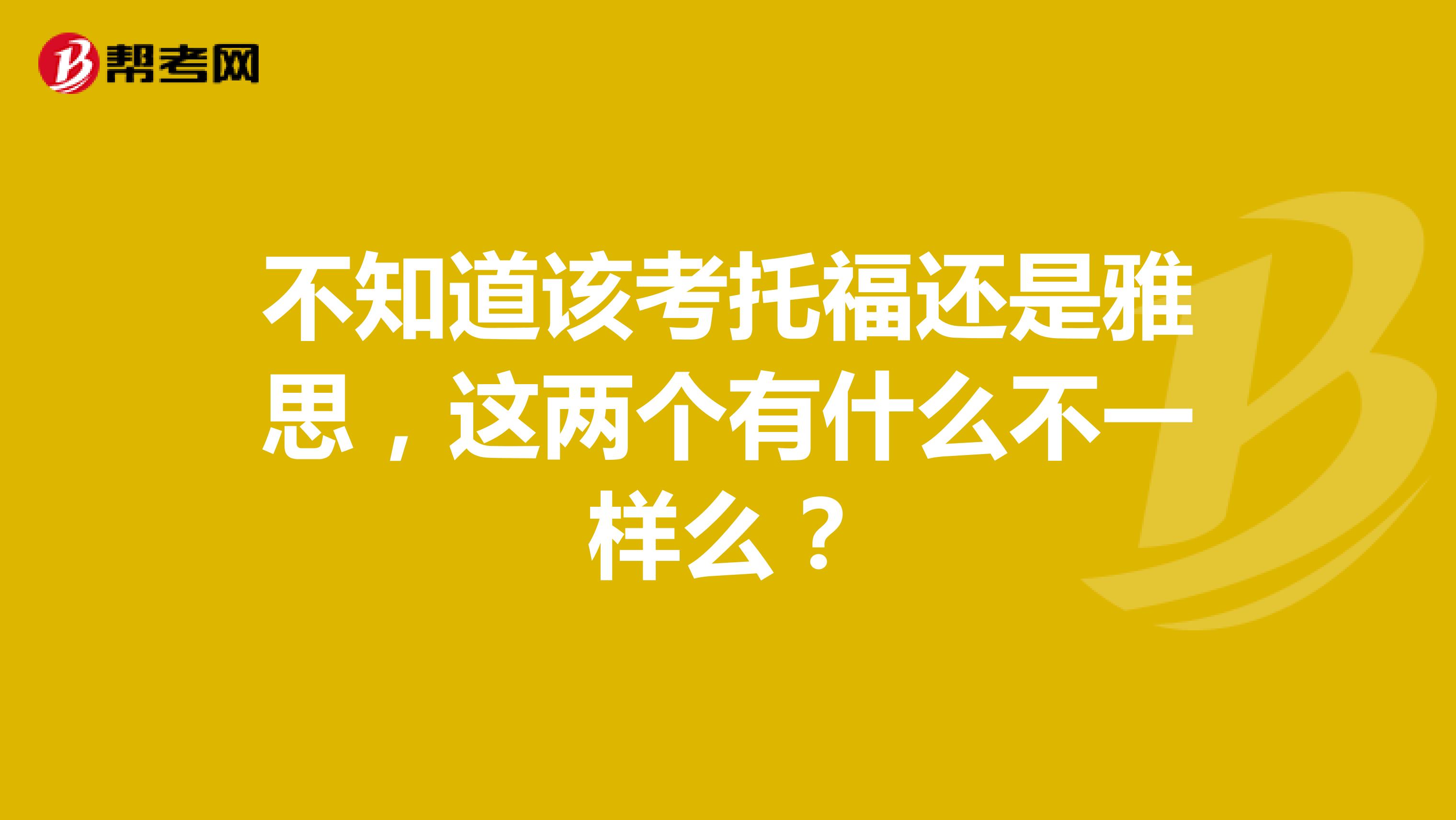 不知道该考托福还是雅思,这两个有什么不一样么?