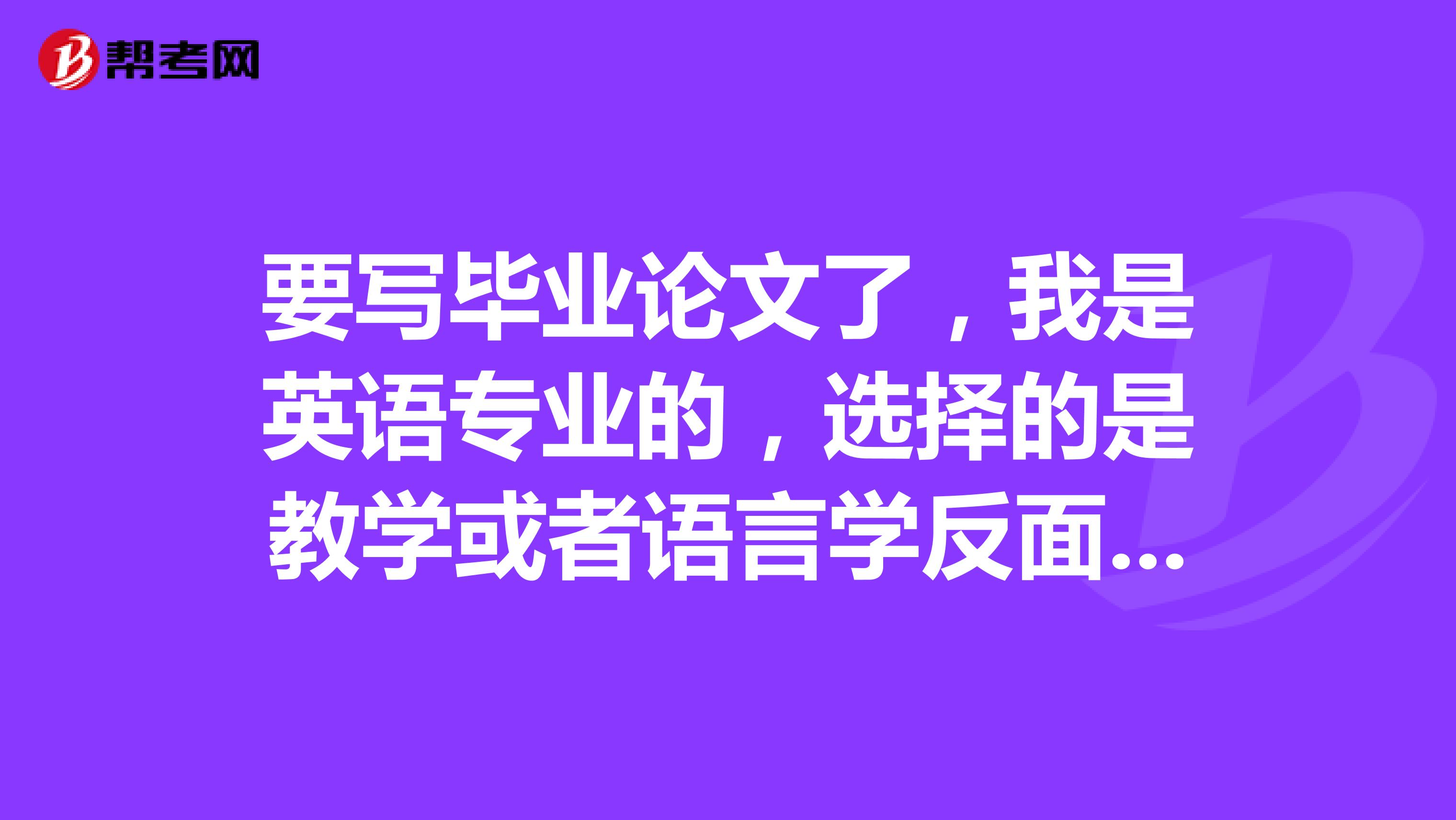 要写毕业论文了，我是英语专业的，选择的是教学或者语言学反面的论文。
