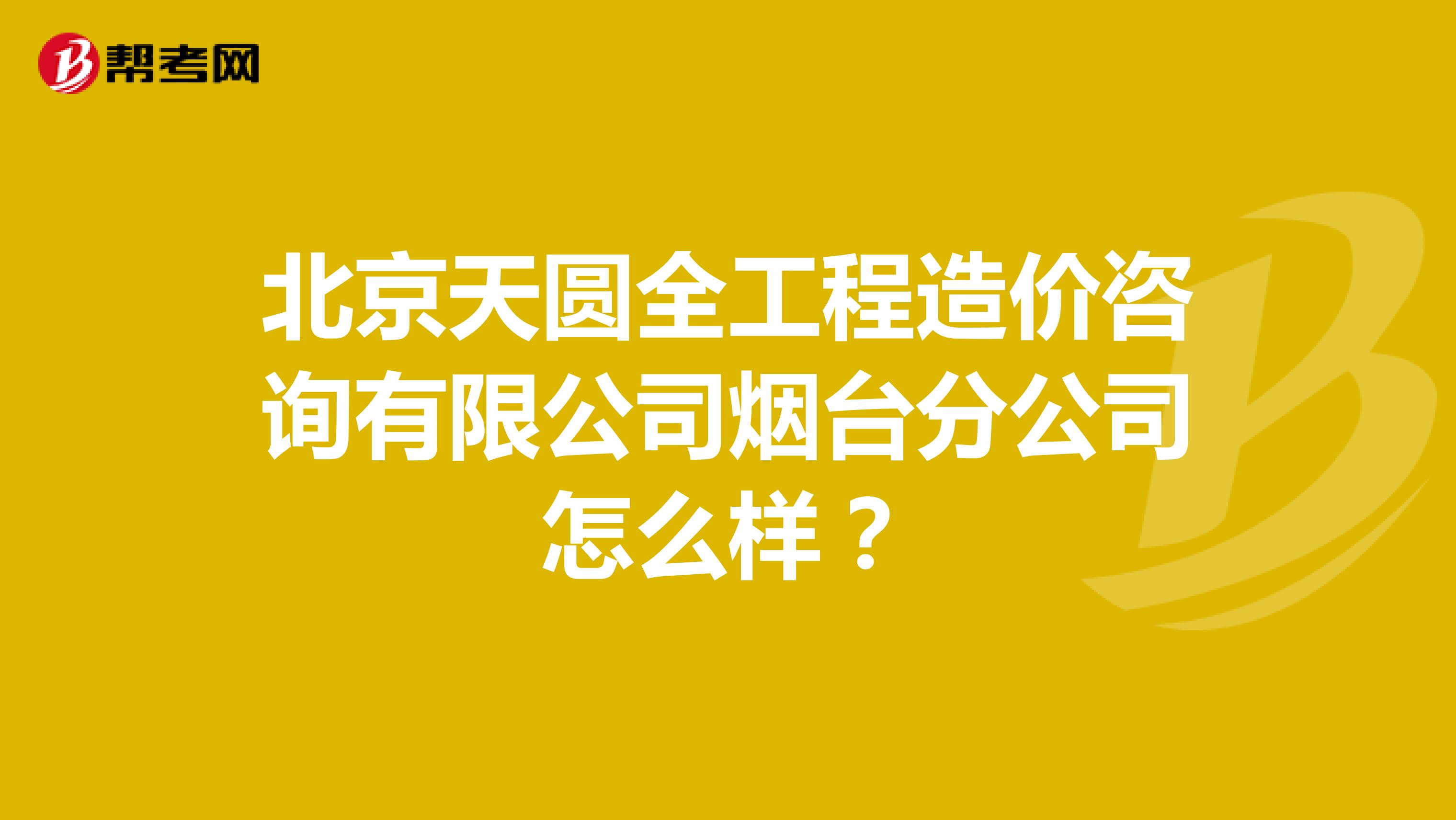 北京天圆全工程造价咨询有限公司烟台分公司怎么样？