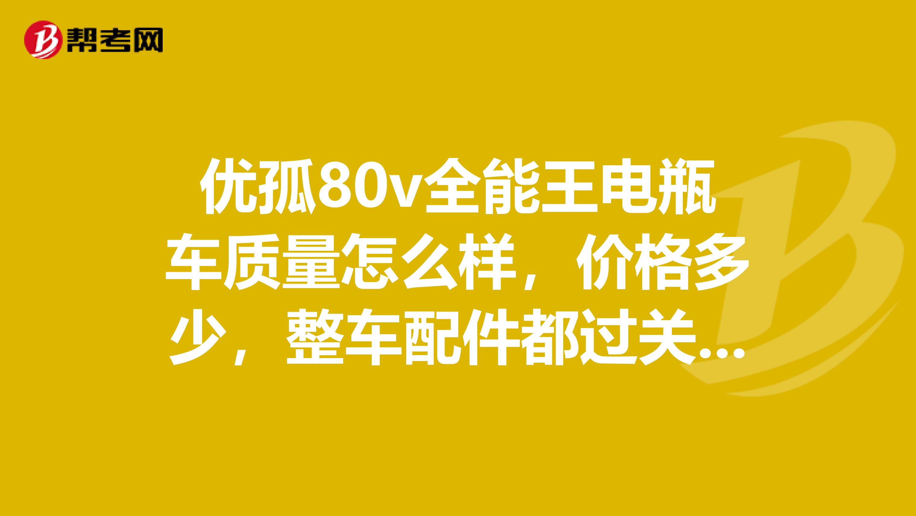 优孤80v全能王电瓶车质量怎么样，价格多少，整车配件都过关吗，骑行舒适吗，续行能跑多少公里。