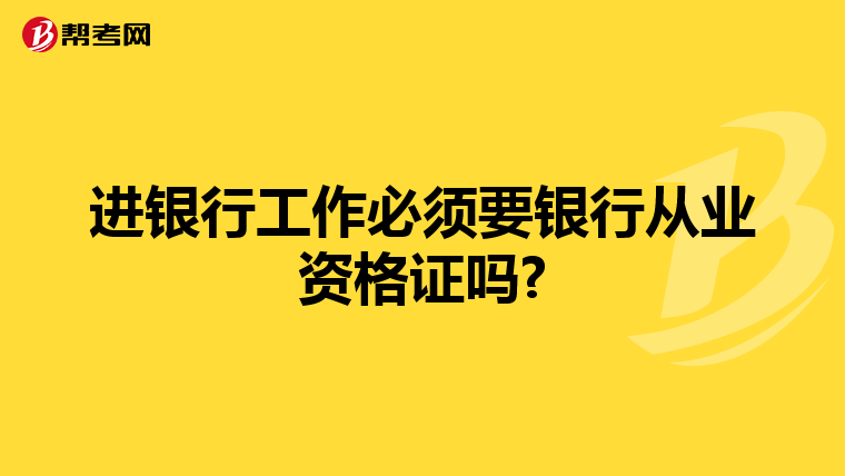 进银行工作必须要银行从业资格证吗?