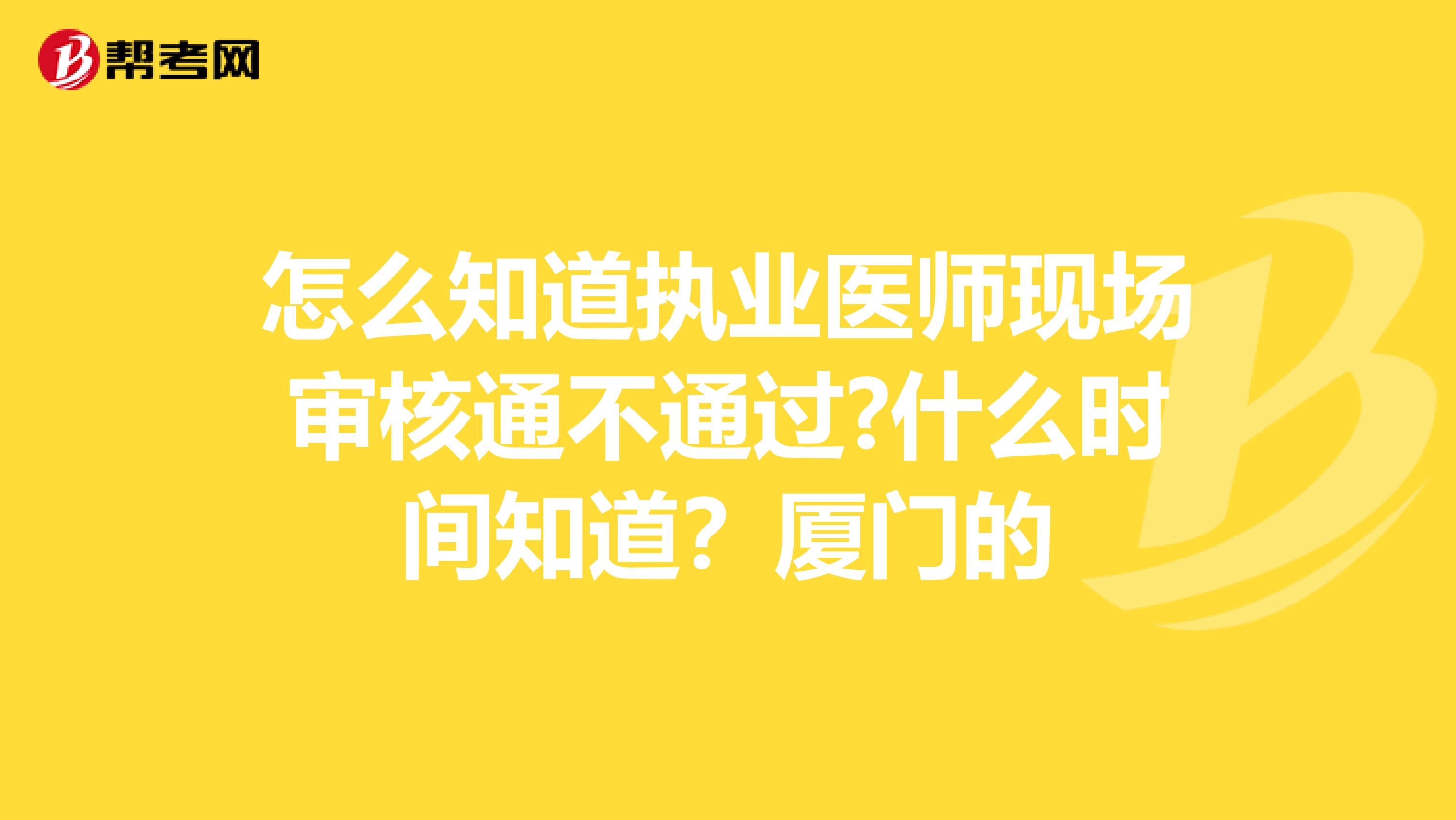 怎么知道执业医师现场审核通不通过?什么时间知道？厦门的