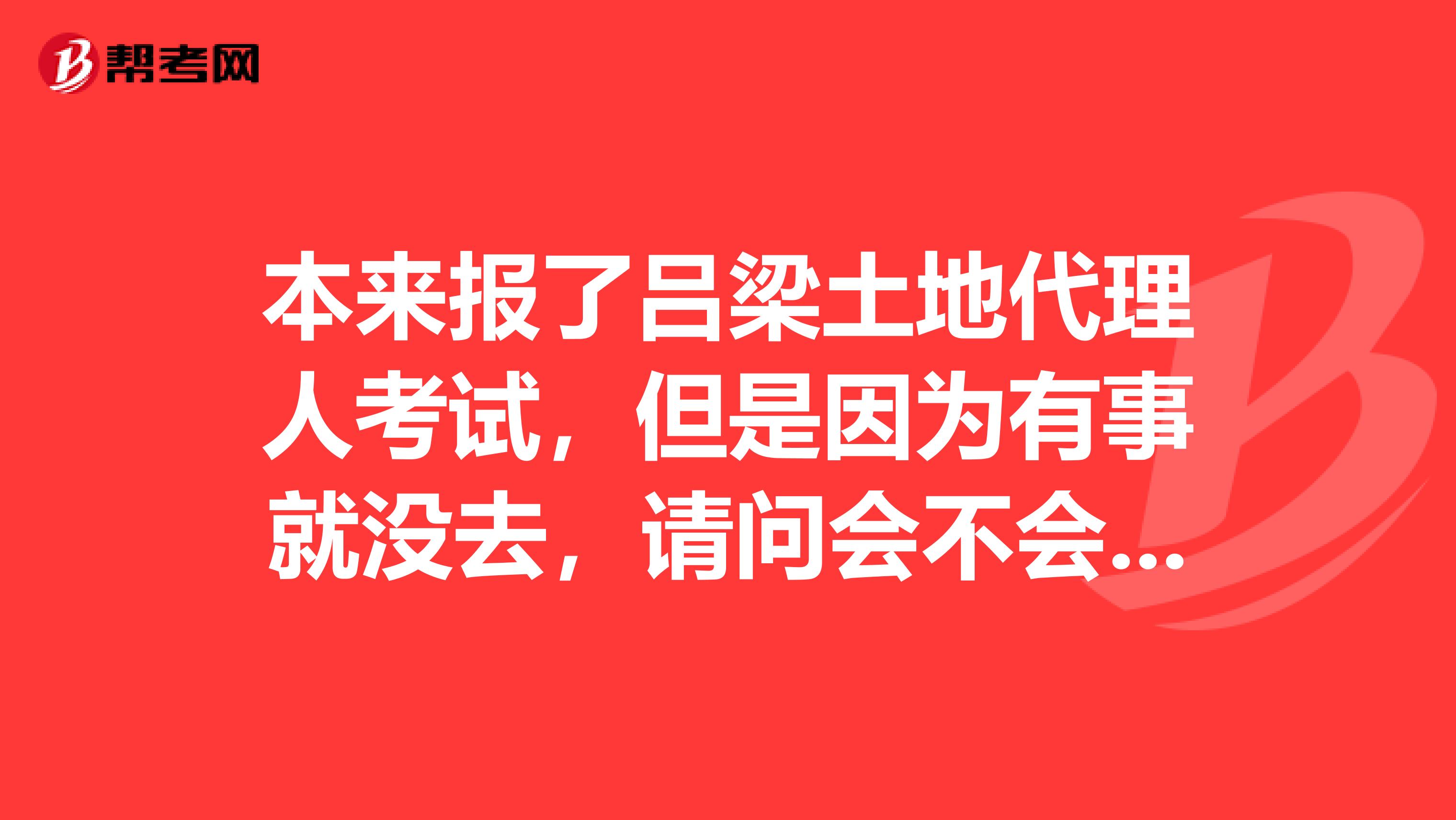 本来报了吕梁土地代理人考试,但是因为有事就没去,请问会不会不好?
