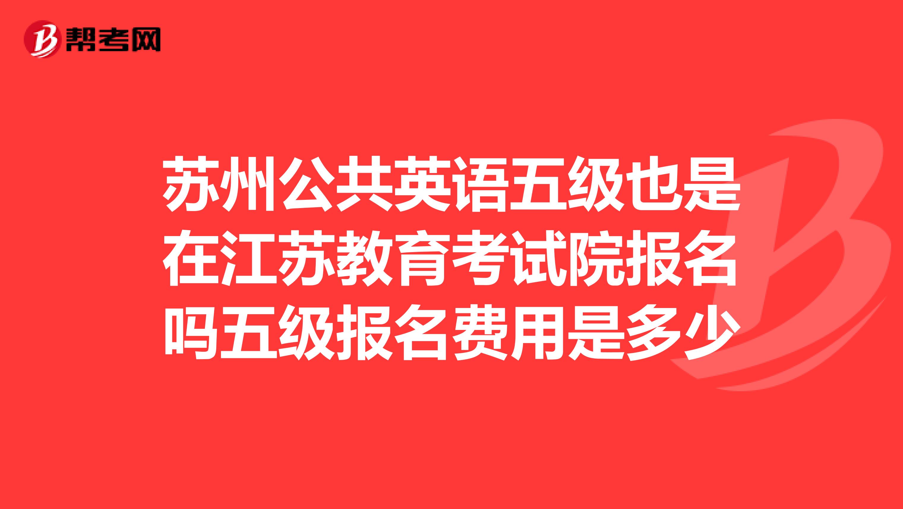 苏州公共英语五级也是在江苏教育考试院报名吗五级报名费用是多少