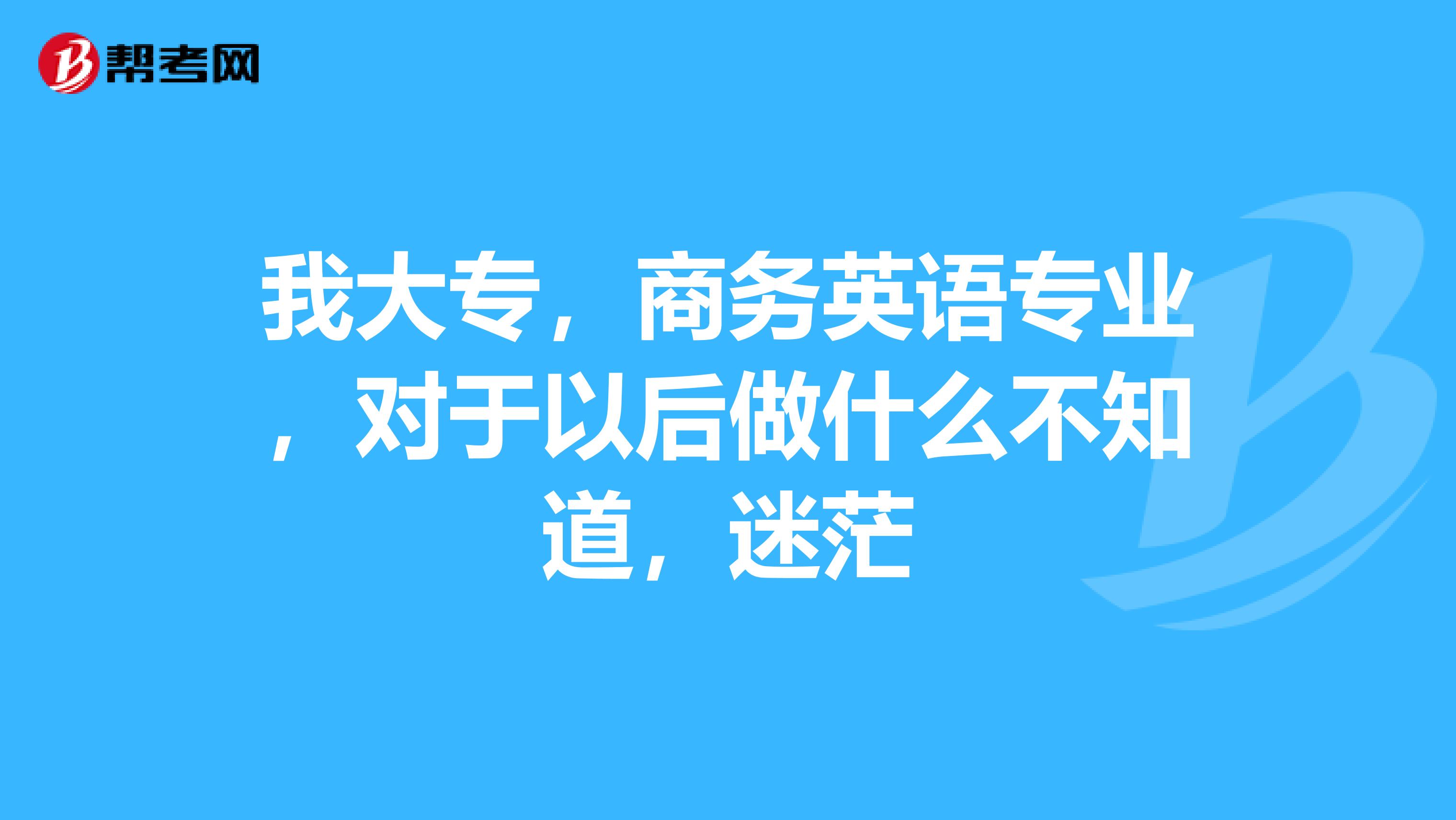 我大專，商務(wù)英語專業(yè)，對于以后做什么不知道，迷茫