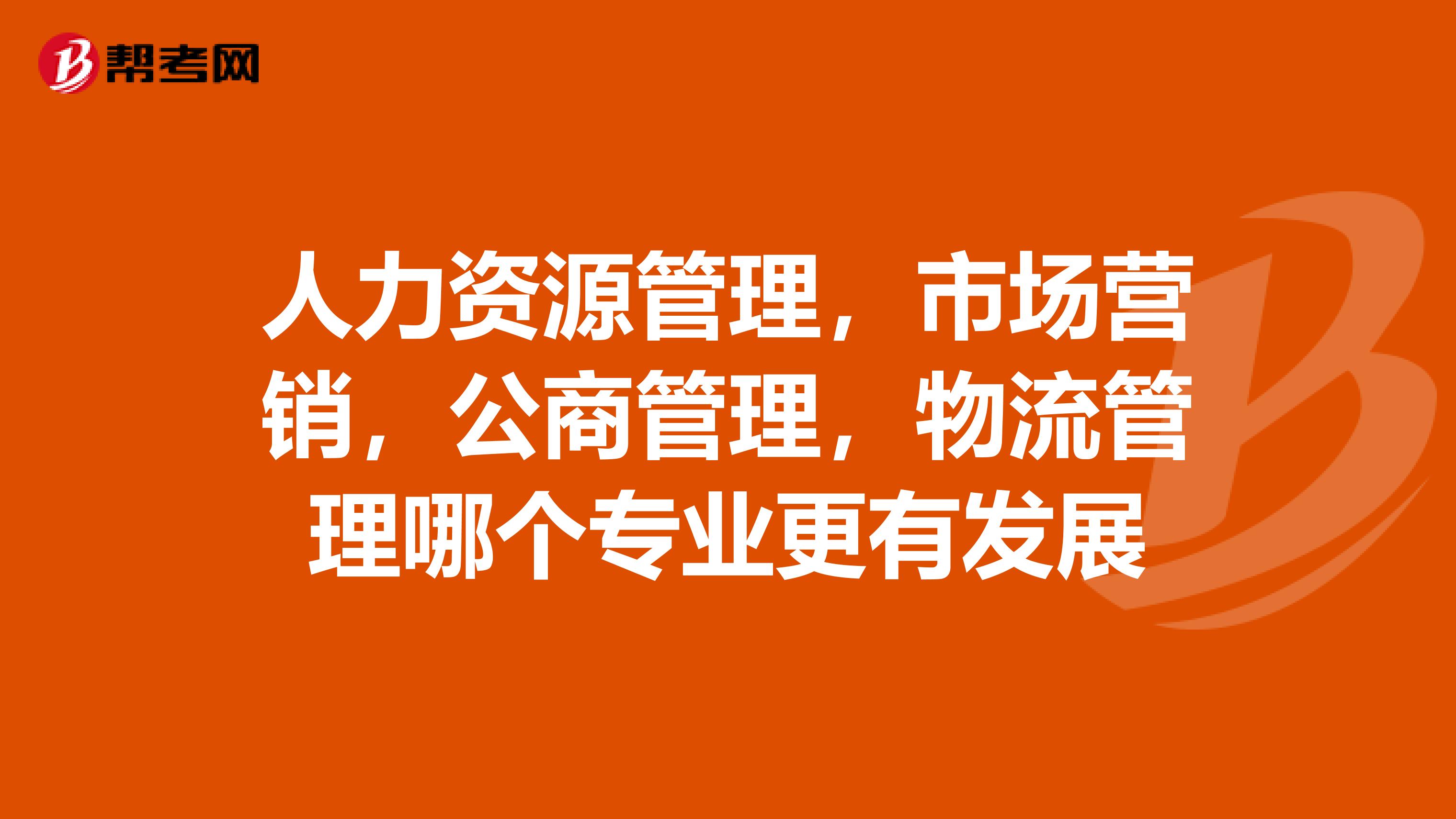 人力资源管理,市场营销,公商管理,物流管理哪个专业更有发展