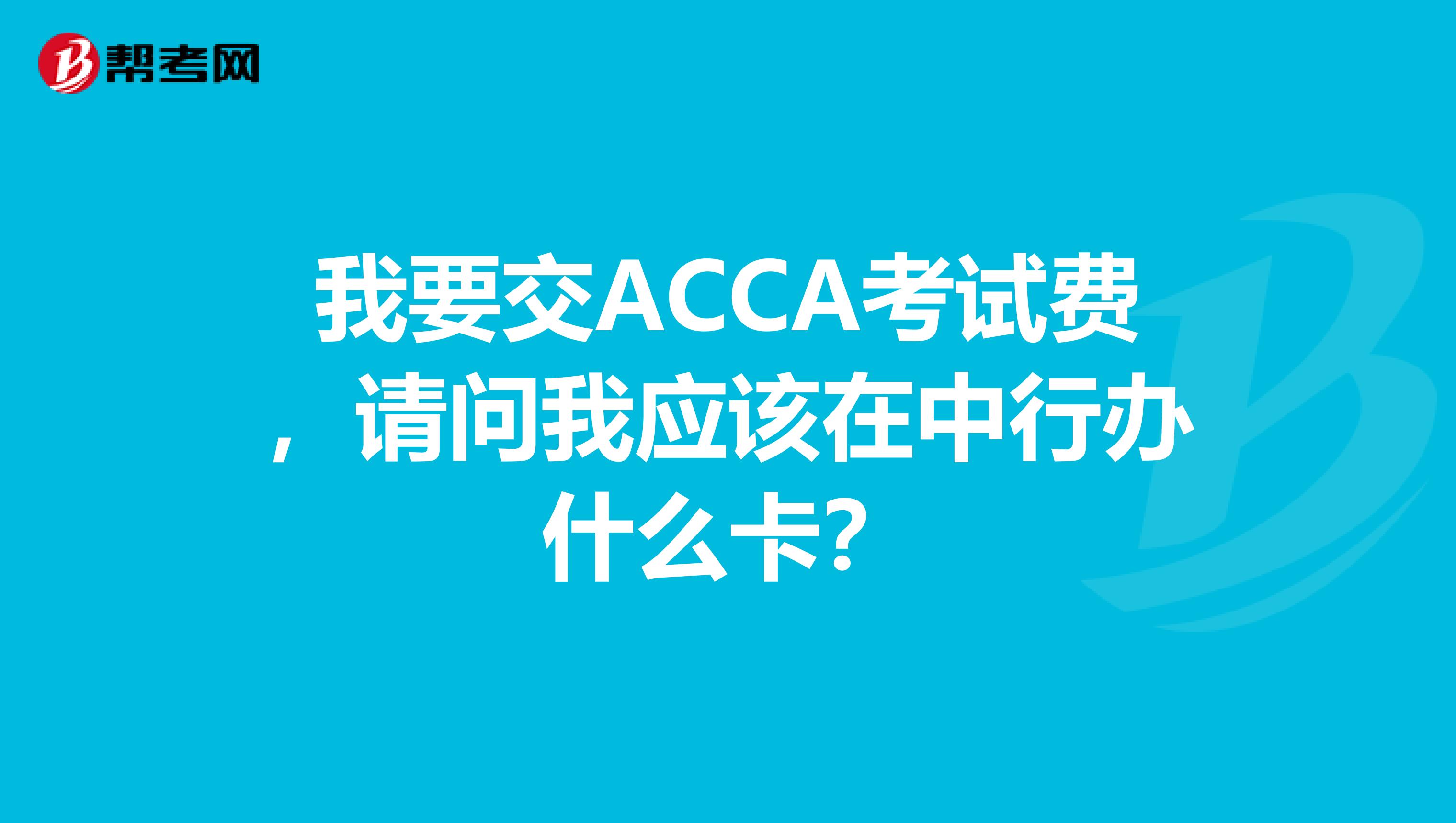 我要交ACCA考試費(fèi)，請(qǐng)問(wèn)我應(yīng)該在中行辦什么卡？