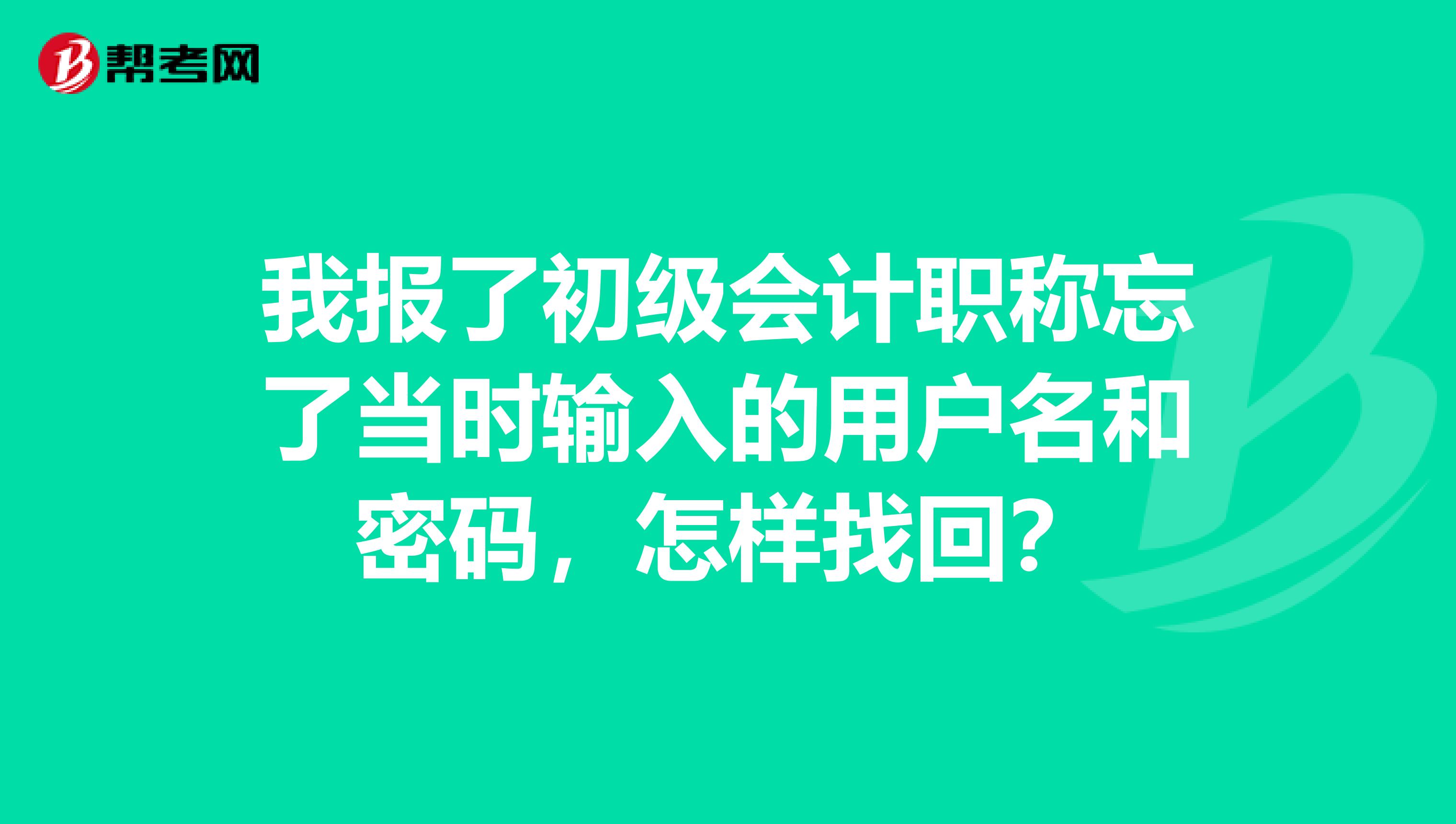 我报了初级会计职称忘了当时输入的用户名和密码,怎样找回?