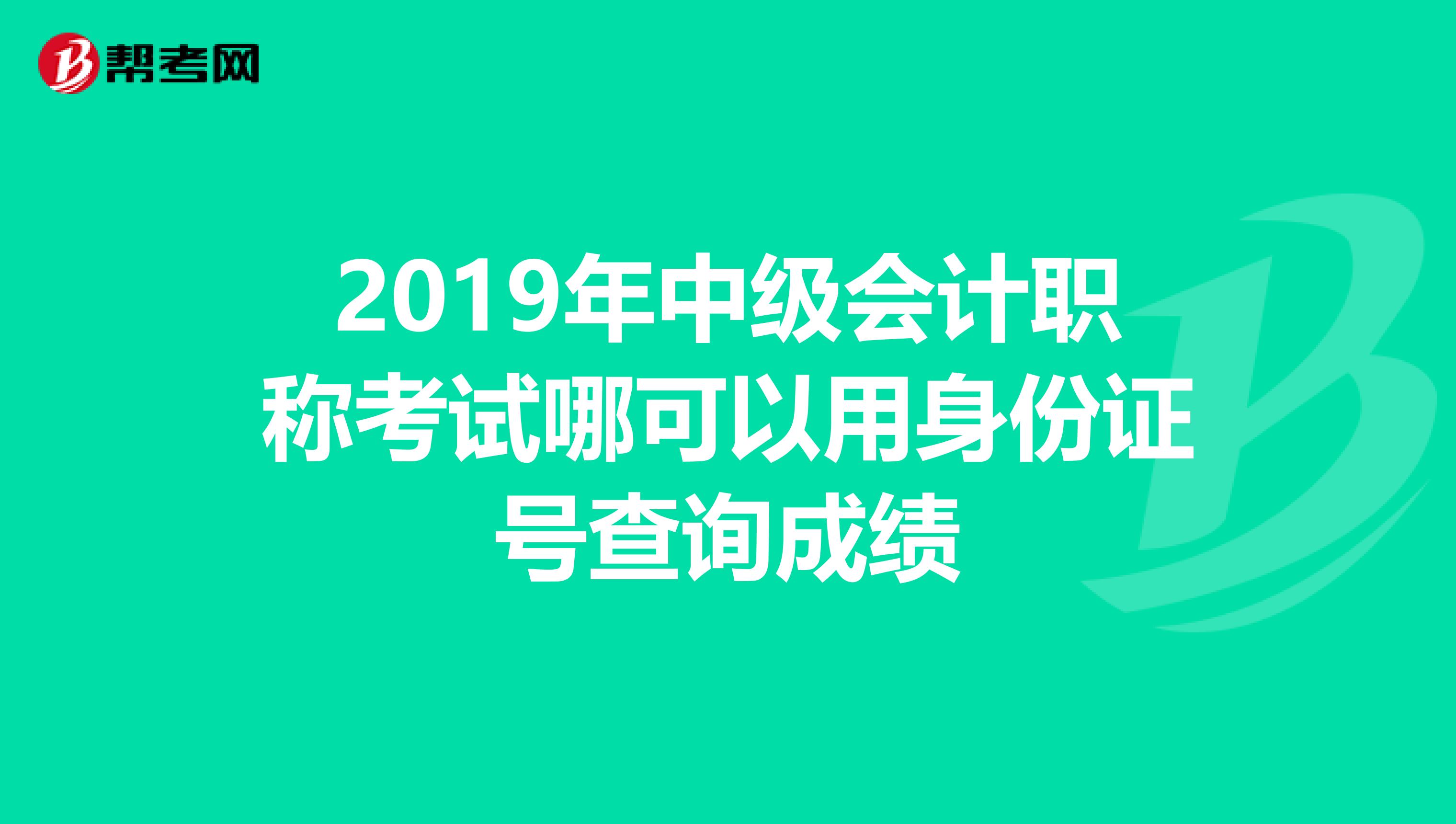 2019年中级会计职称考试哪可以用身份证号查询成绩